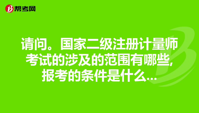 請(qǐng)問。國(guó)家二級(jí)注冊(cè)計(jì)量師考試的涉及的范圍有哪些,報(bào)考的條件是什么...