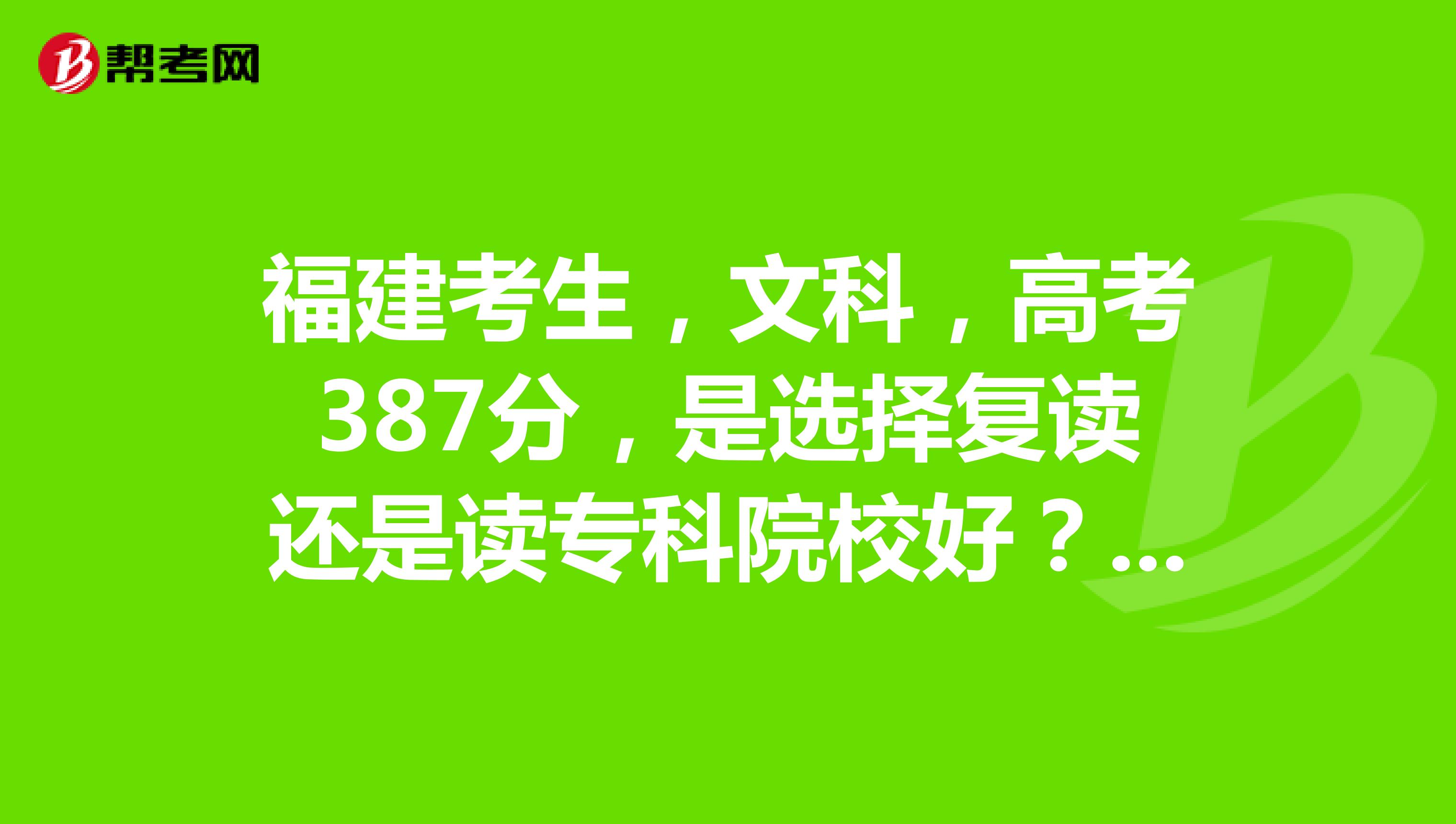 福建考生，文科，高考387分，是选择复读还是读专科院校好？还有专升本难度大吗？如果读专科学校本省有...