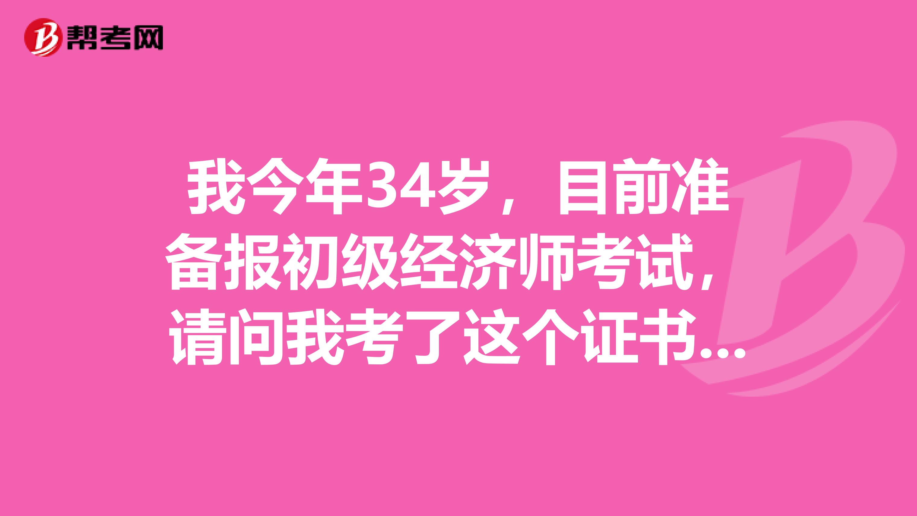 我今年34岁,目前准备报初级经济师考试,请问我考了这个证书后有哪些好处?