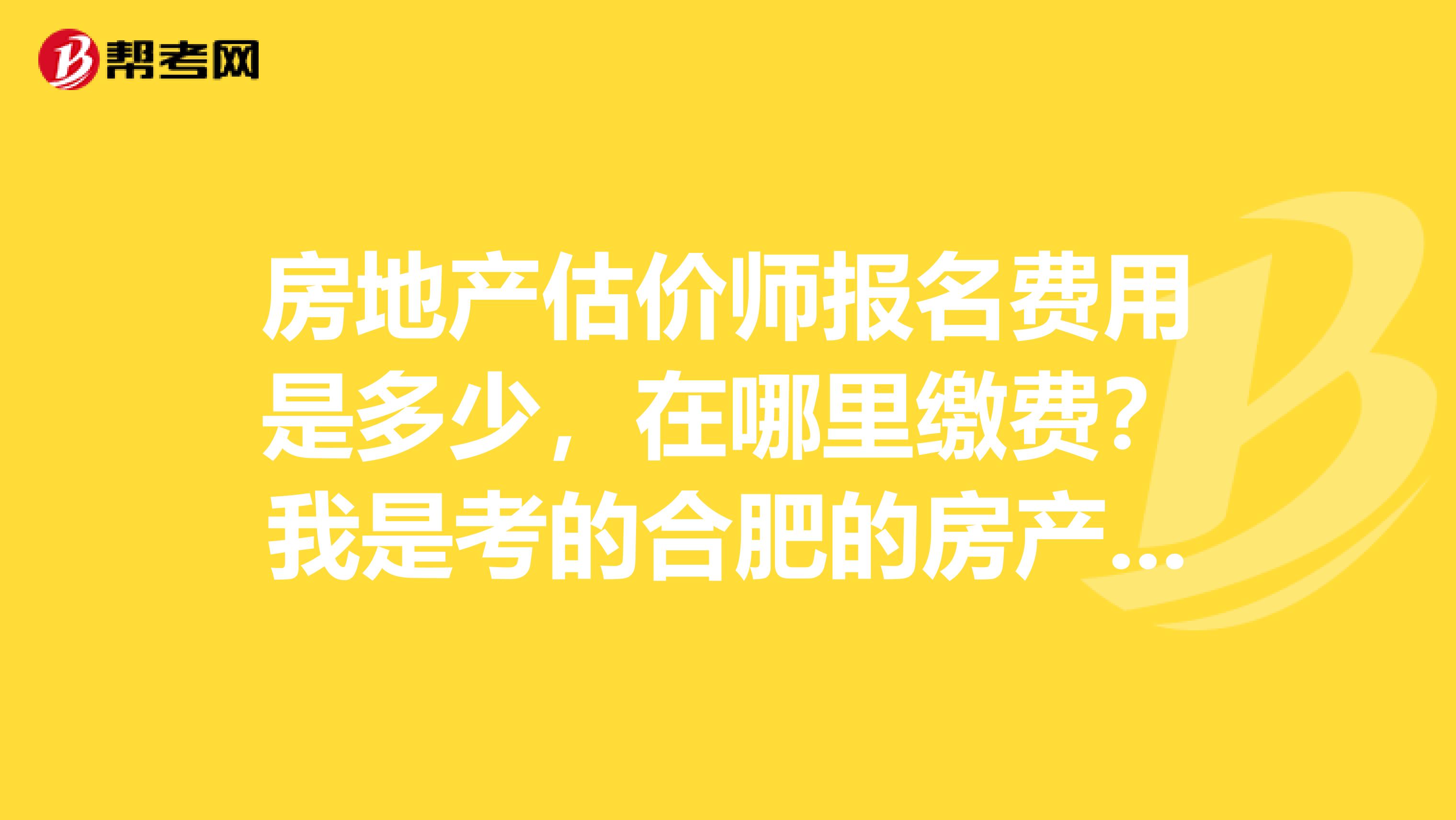房地产估价师报名费用是多少,在哪里缴费?我是考的合肥的房产估价师,求解