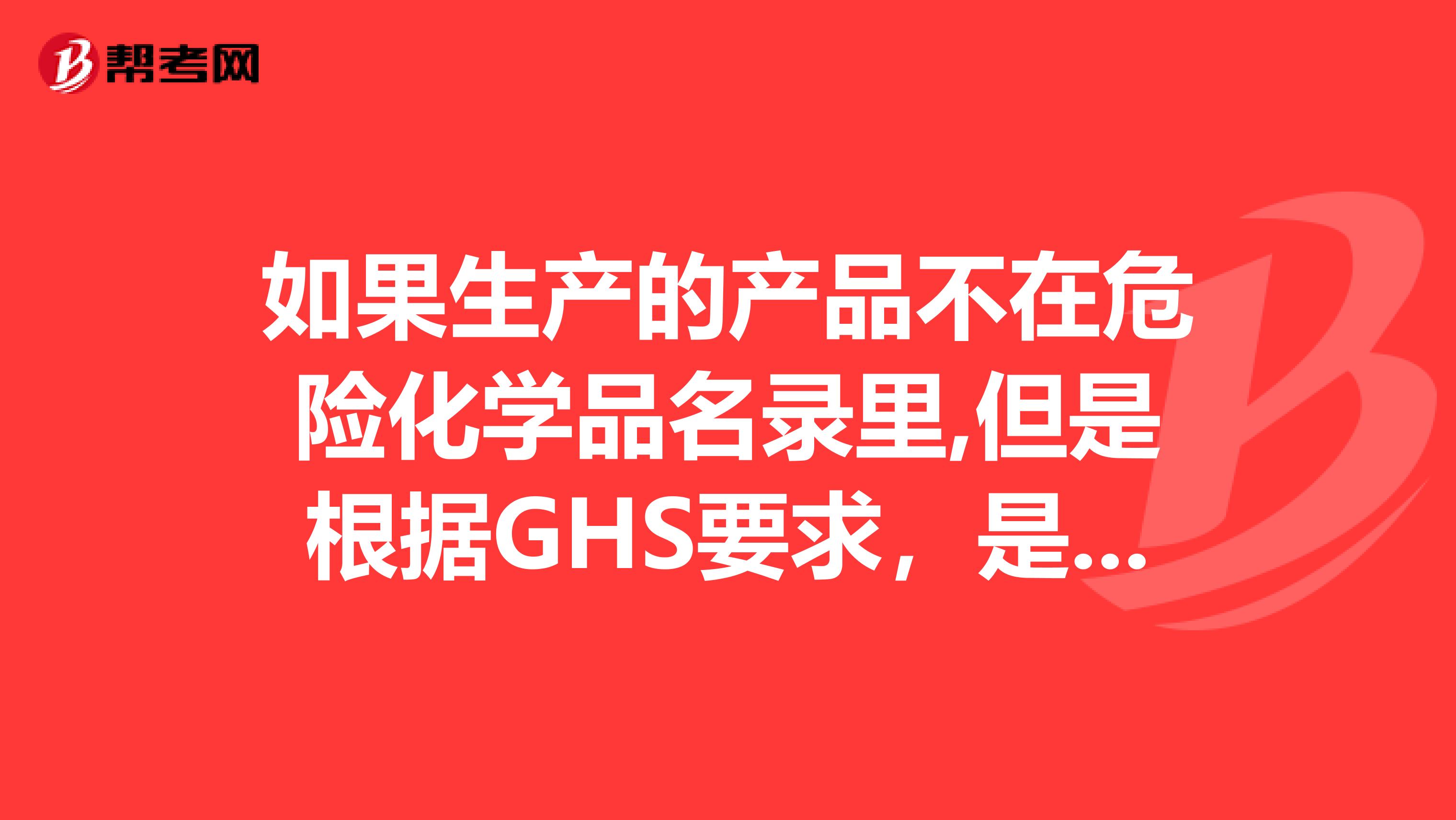 如果生产的产品不在危险化学品名录里,但是根据GHS要求,是急毒性1类的危险化学品, 是否该取得危险化学品生产许可证?