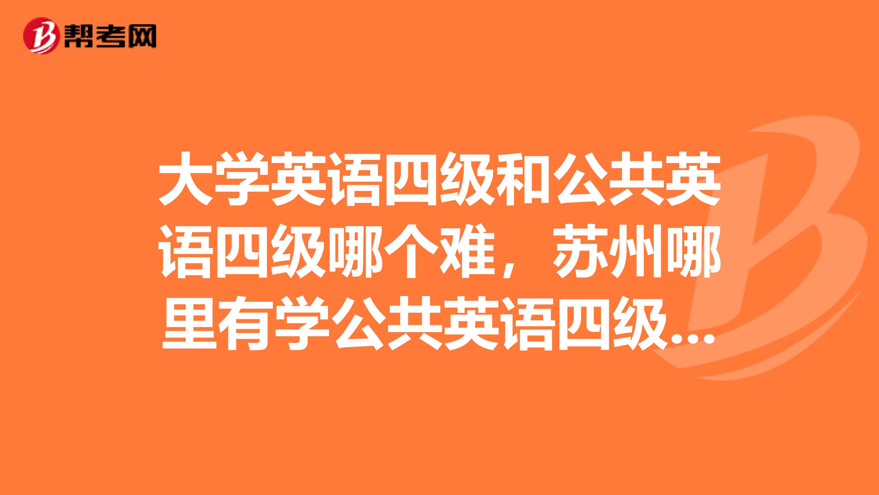大学英语四级和公共英语四级哪个难,苏州哪里有学公共英语四级的培训的。