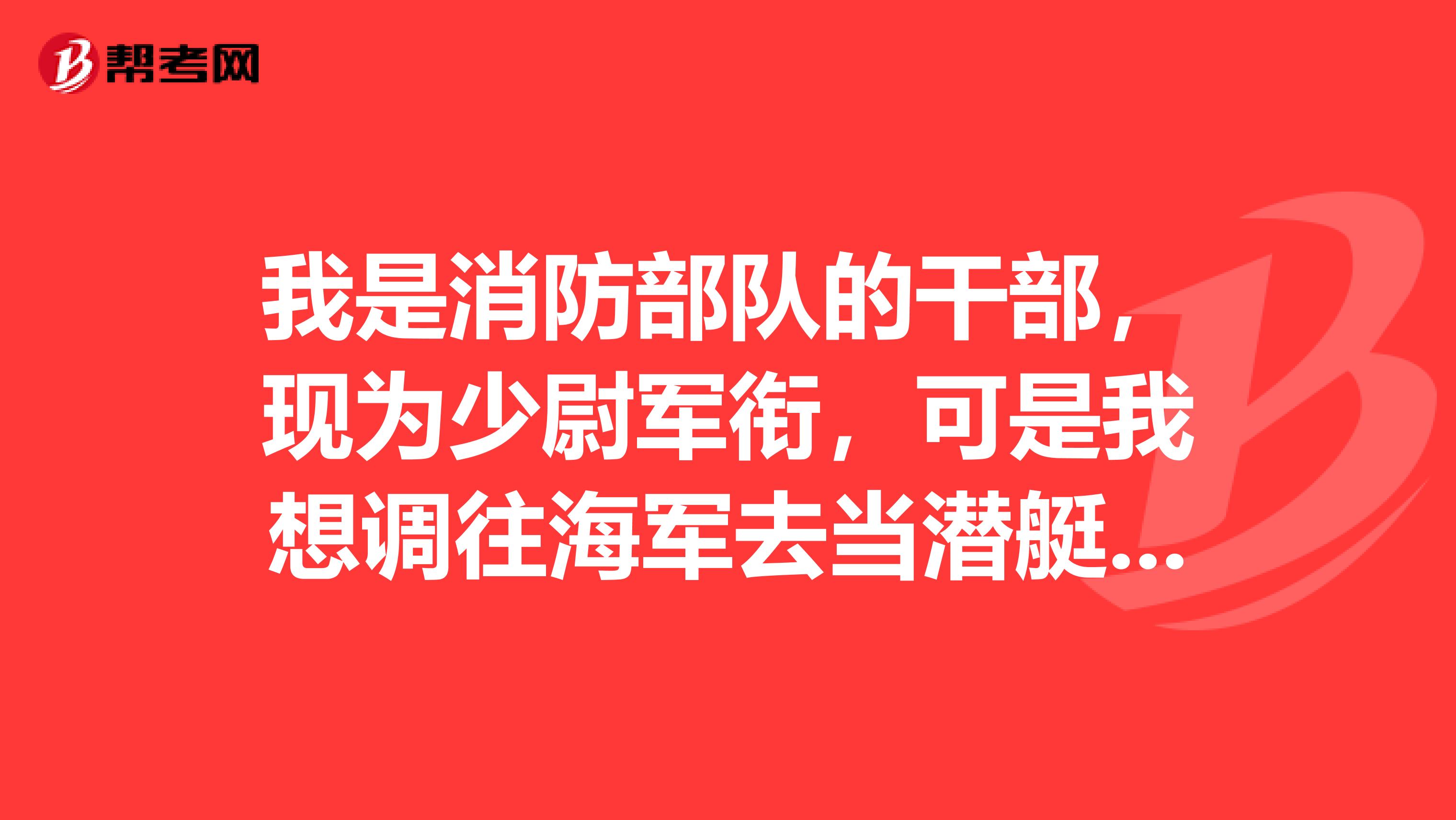 我是消防部队的干部,现为少尉军衔,可是我想调往海军去当潜艇部队的干部不知有没有可能?