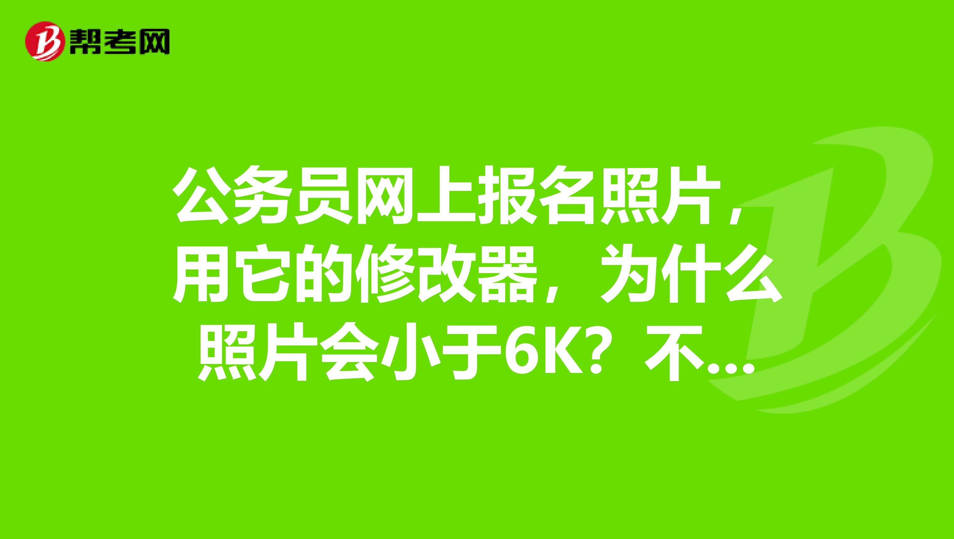 公务员网上报名照片,用它的修改器,为什么照片会小于6K?不能传啊