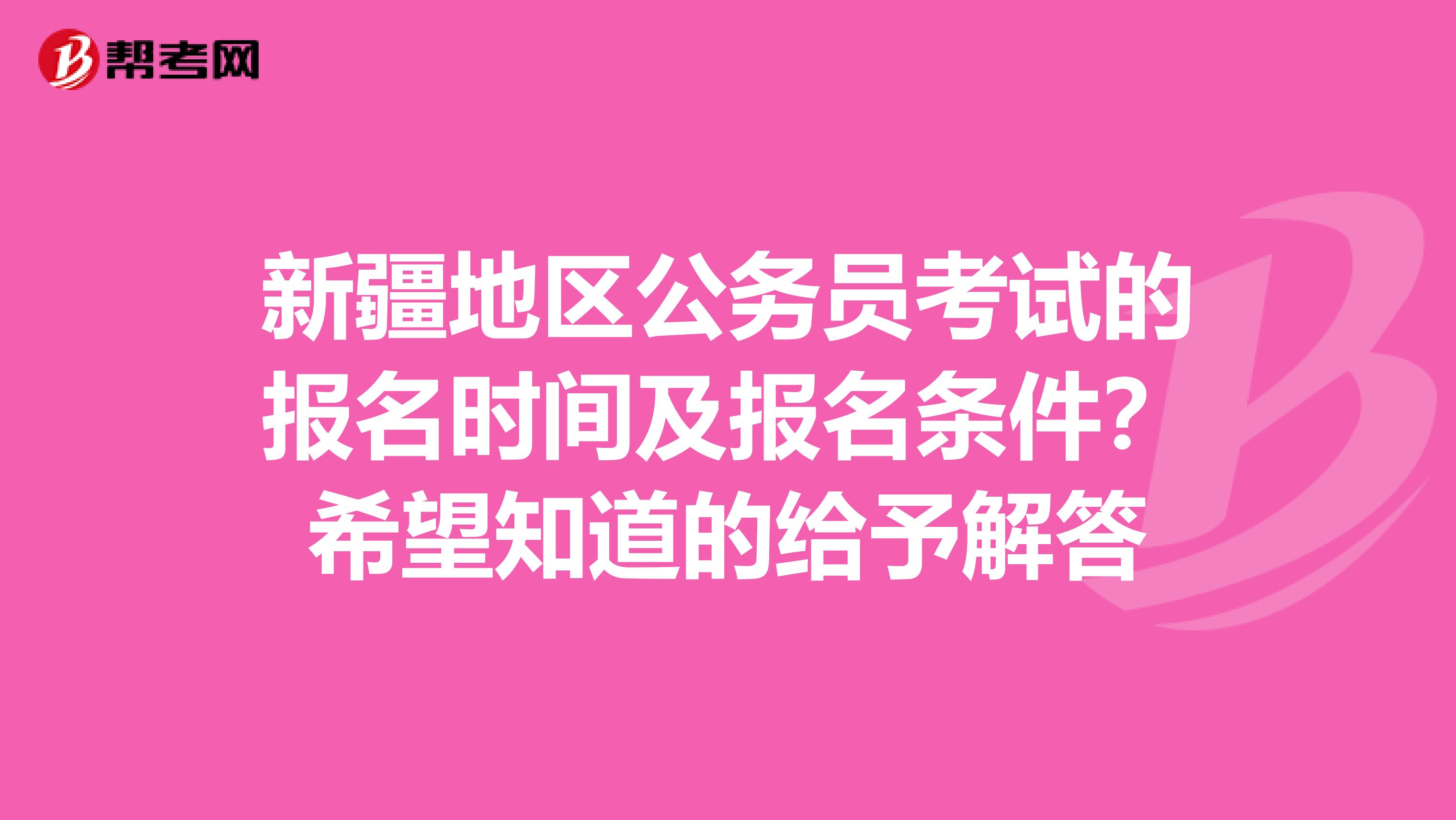 新疆地区公务员考试的报名时间及报名条件？希望知道的给予解答