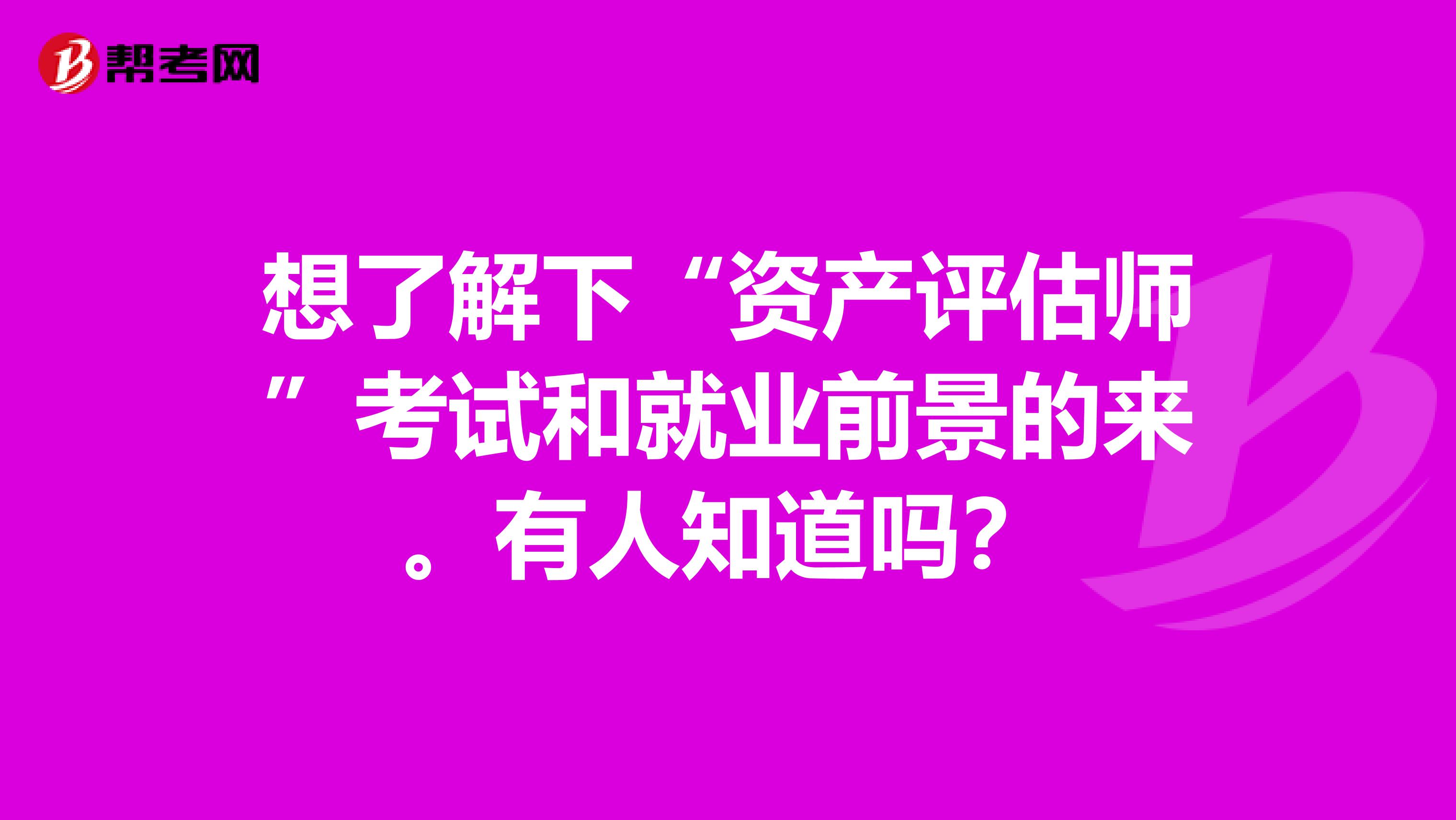 想了解下“資產(chǎn)評估師”考試和就業(yè)前景的來。有人知道嗎？