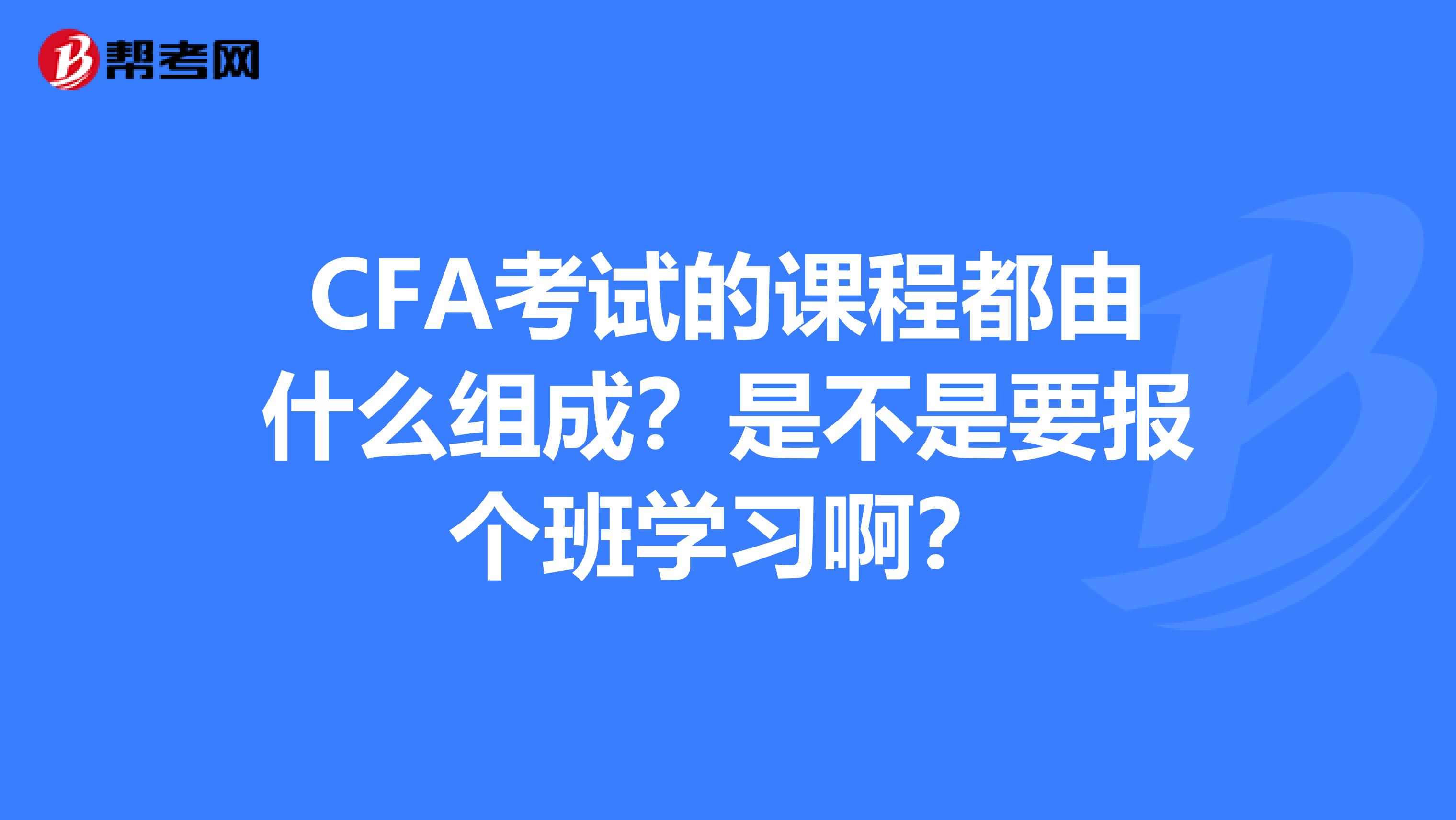 CFA考试的课程都由什么组成?是不是要报个班学习啊?