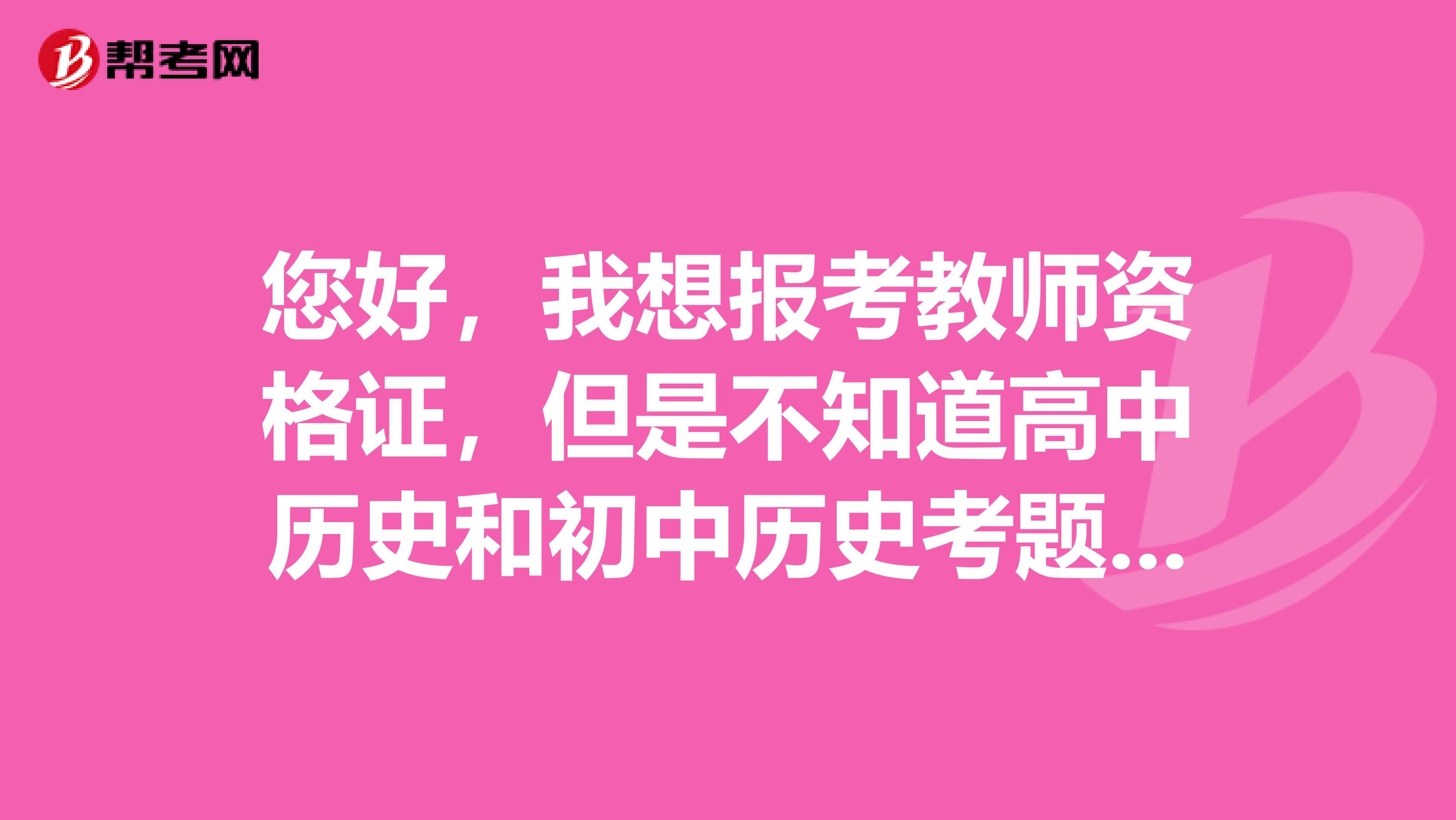 您好,我想报考教师资格证,但是不知道高中历史和初中历史考题的难度相差如何,报高中好还是报初中好?