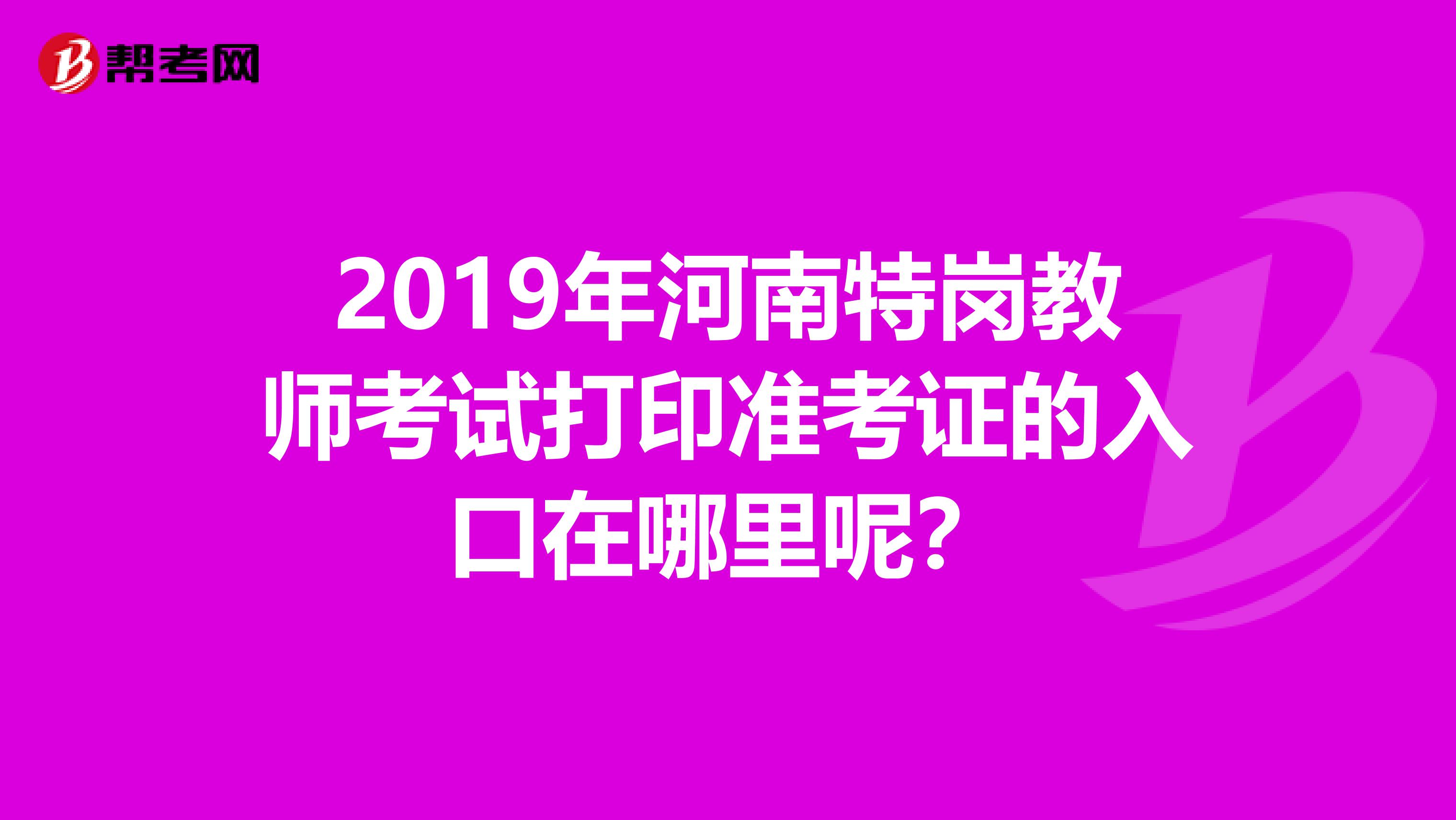 2019年河南特岗教师考试打印准考证的入口在哪里呢？