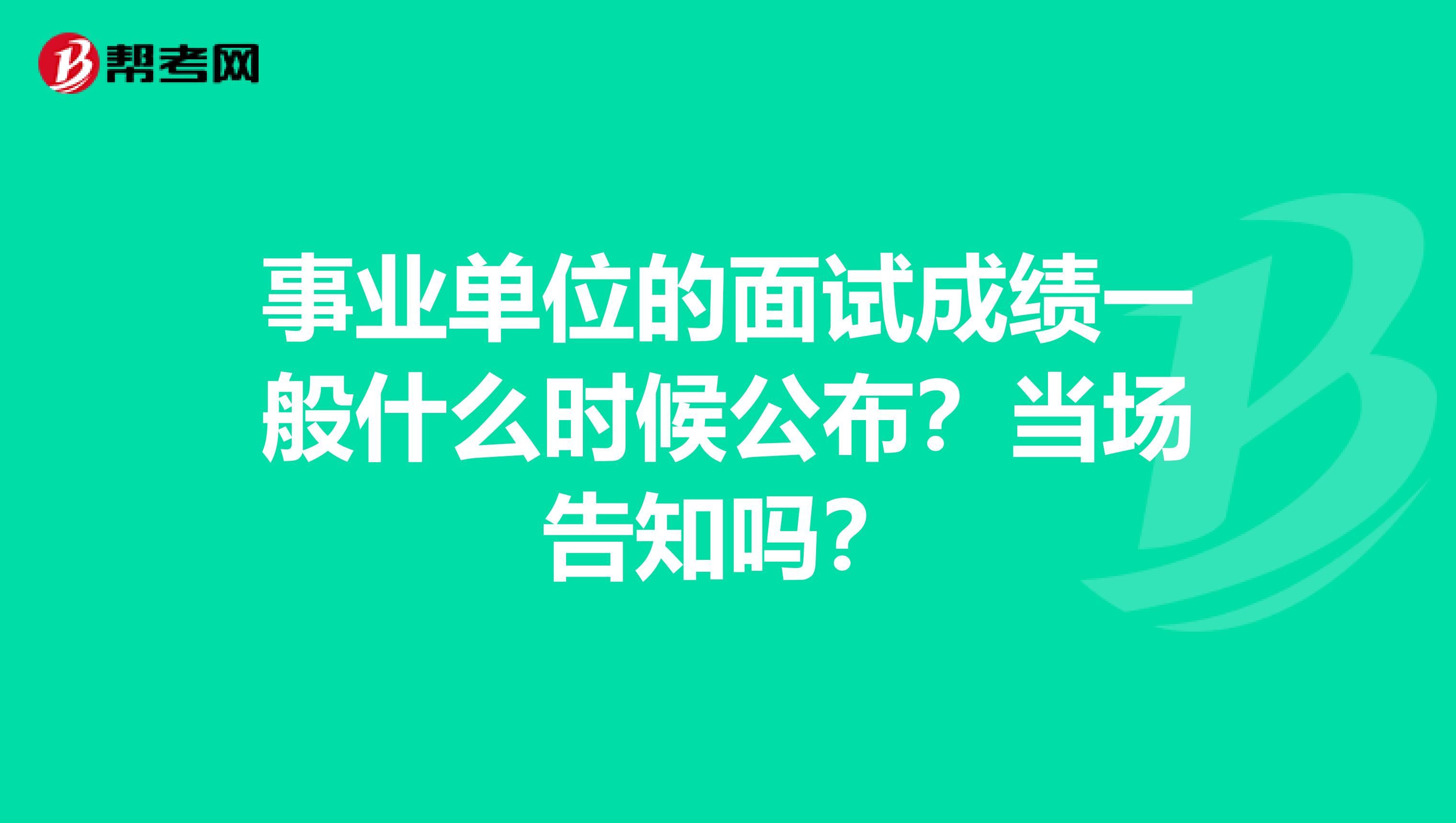 事业单位的面试成绩一般什么时候公布?当场告知吗?