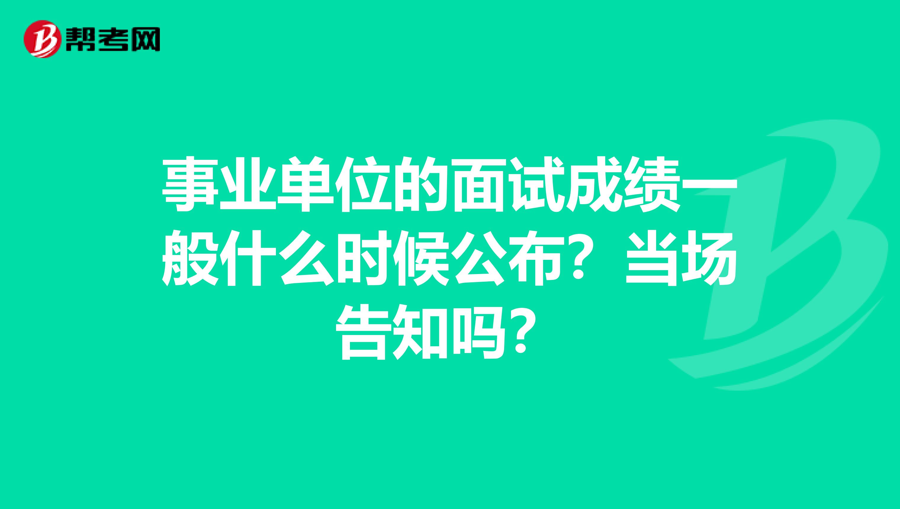 事业单位的面试成绩一般什么时候公布？当场告知吗？