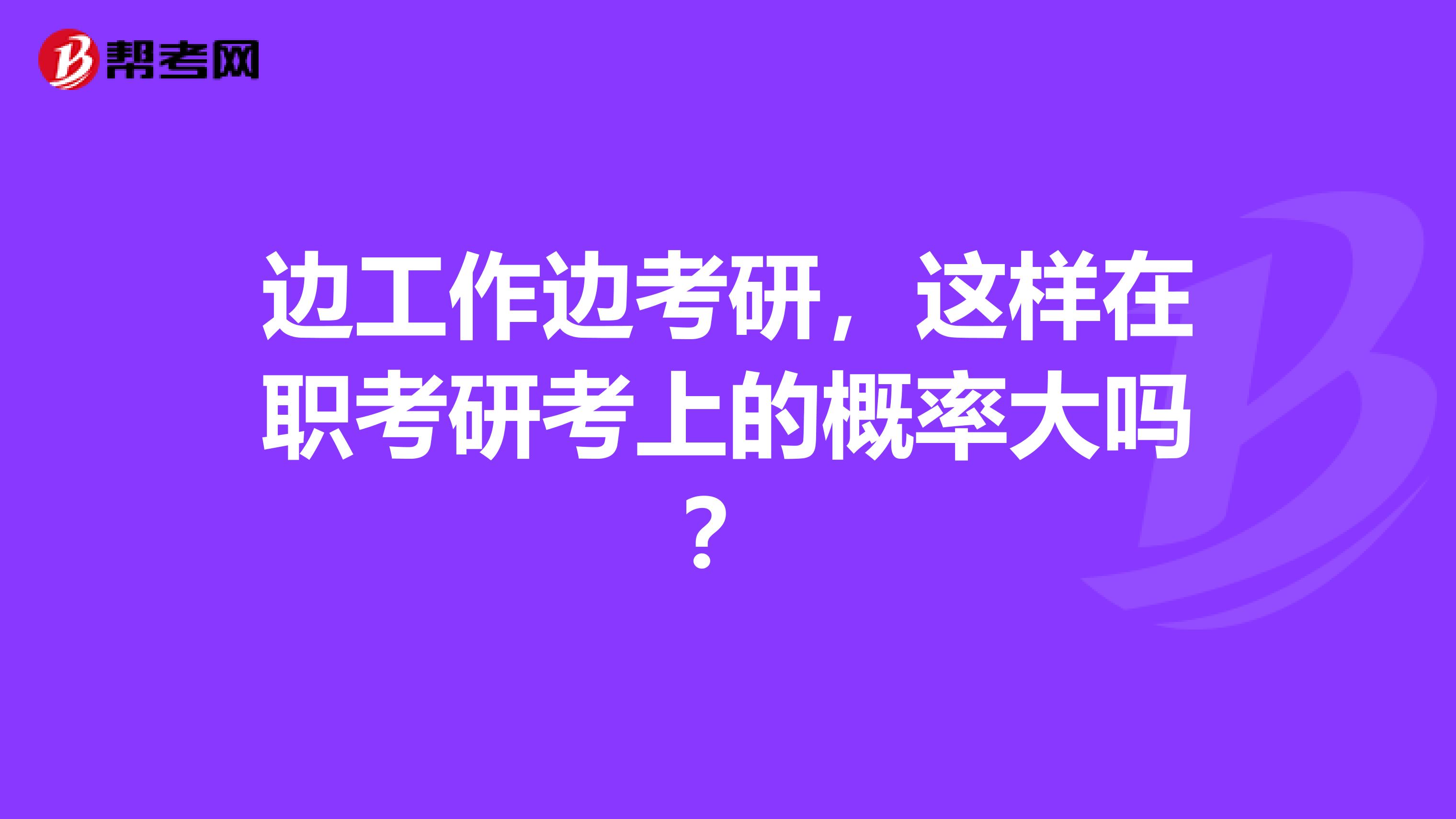 边工作边考研，这样在职考研考上的概率大吗？