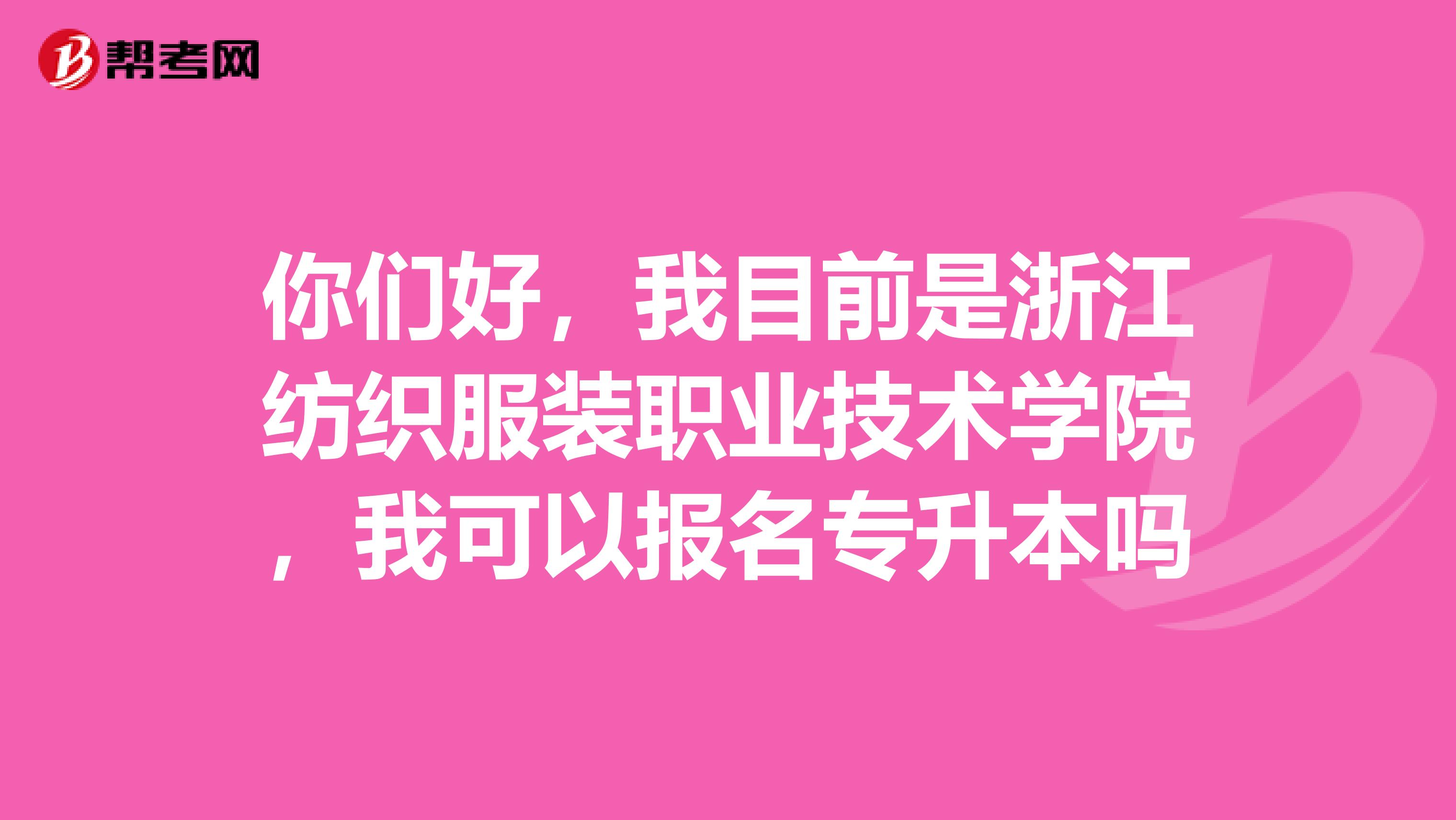 你们好，我目前是浙江纺织服装职业技术学院，我可以报名专升本吗