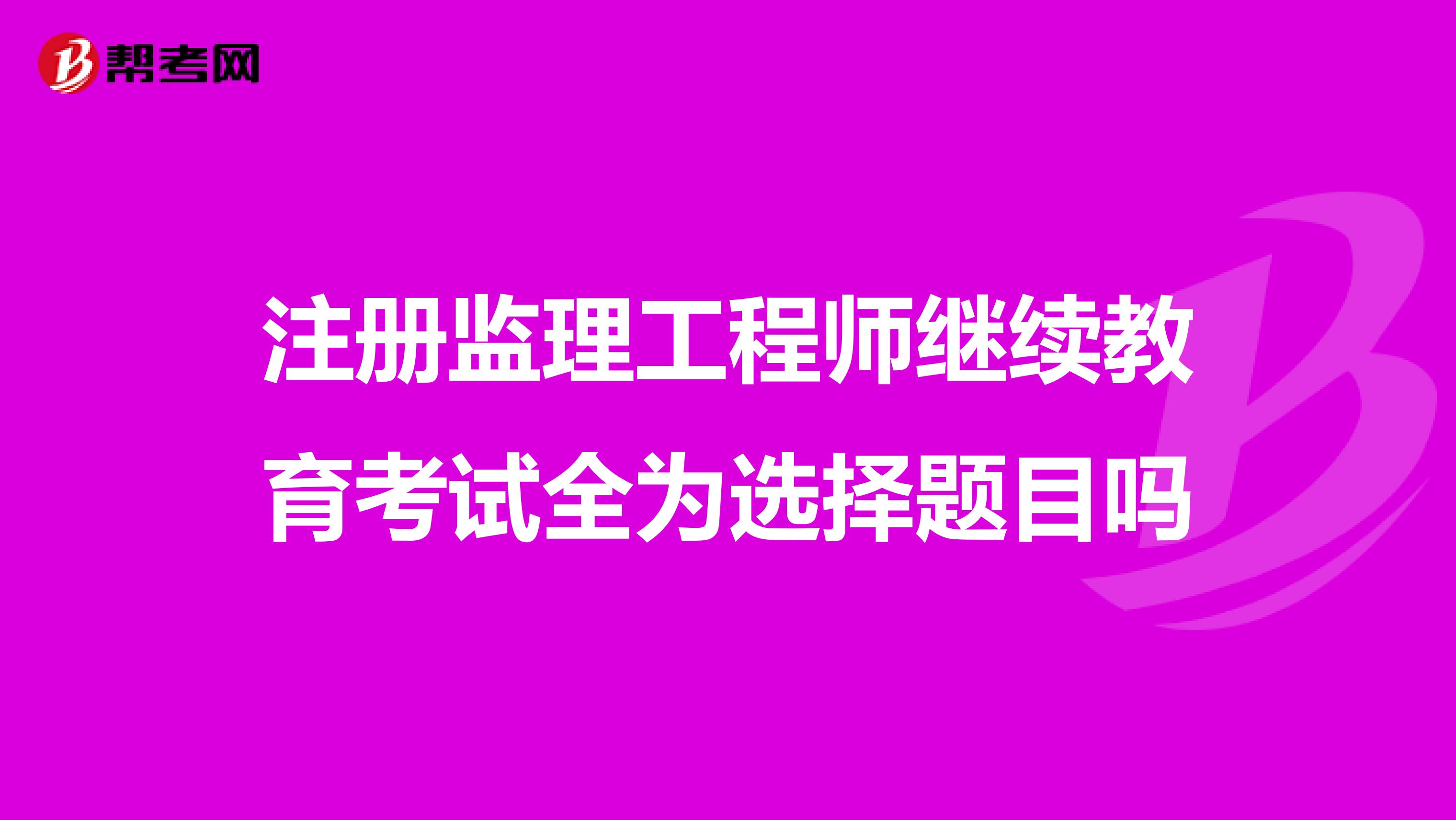 注册监理工程师继续教育考试全为选择题目吗