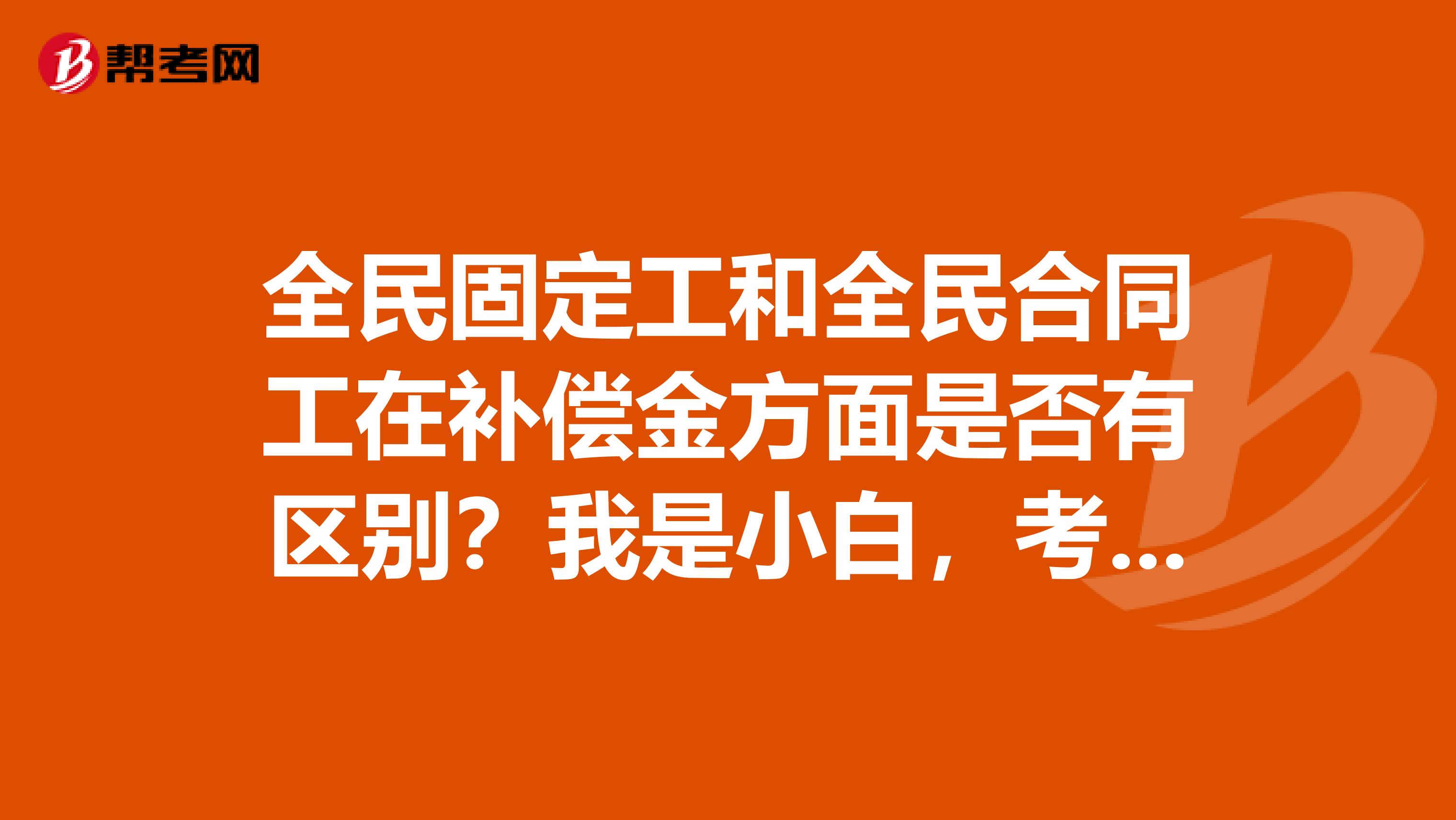 全民固定工和全民合同工在补偿金方面是否有区别?我是小白,考合同员问题比较多