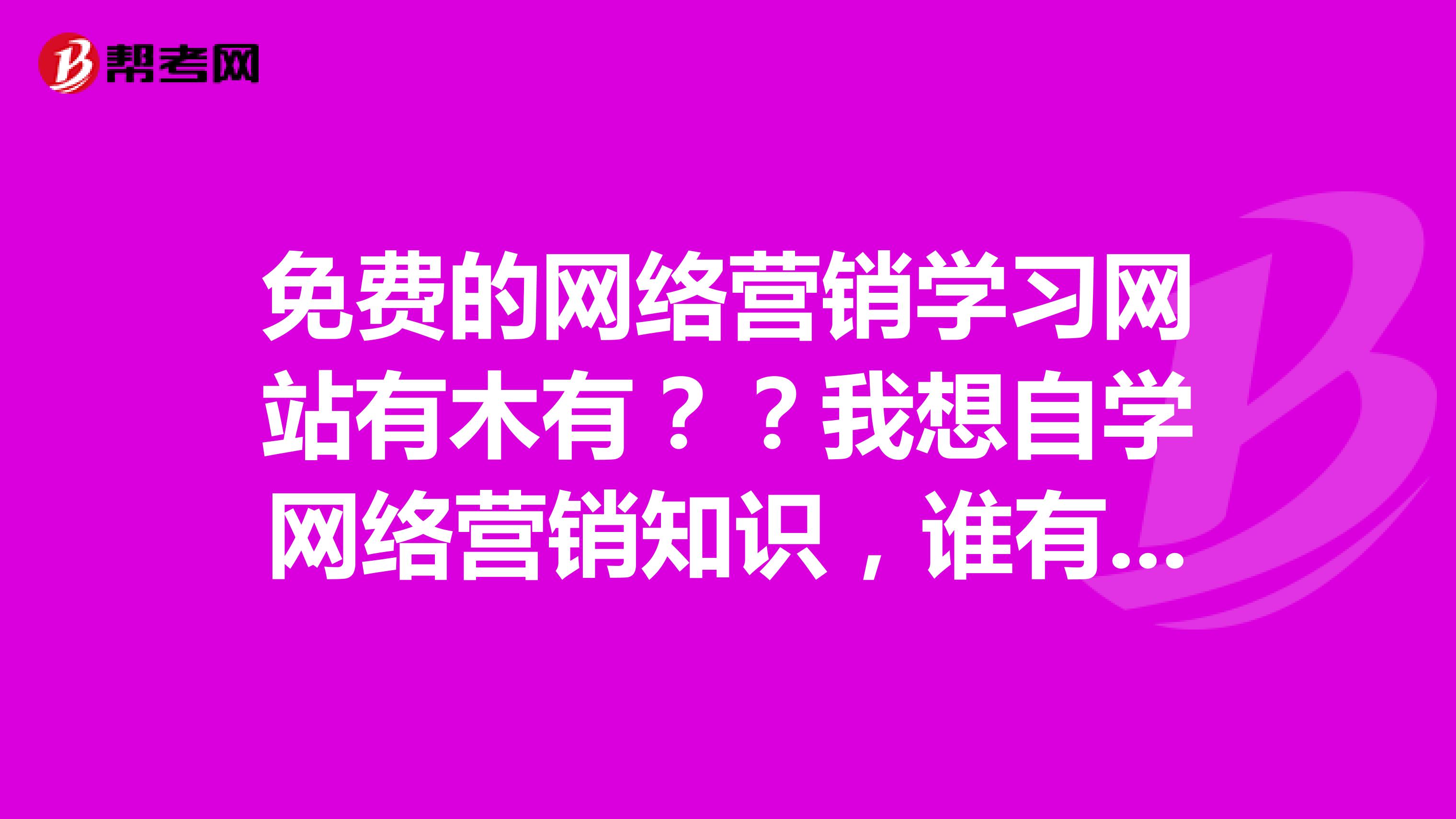 免费的网络营销学习网站有木有？？我想自学网络营销知识，谁有好的网络营销学习网？？...求高手指教