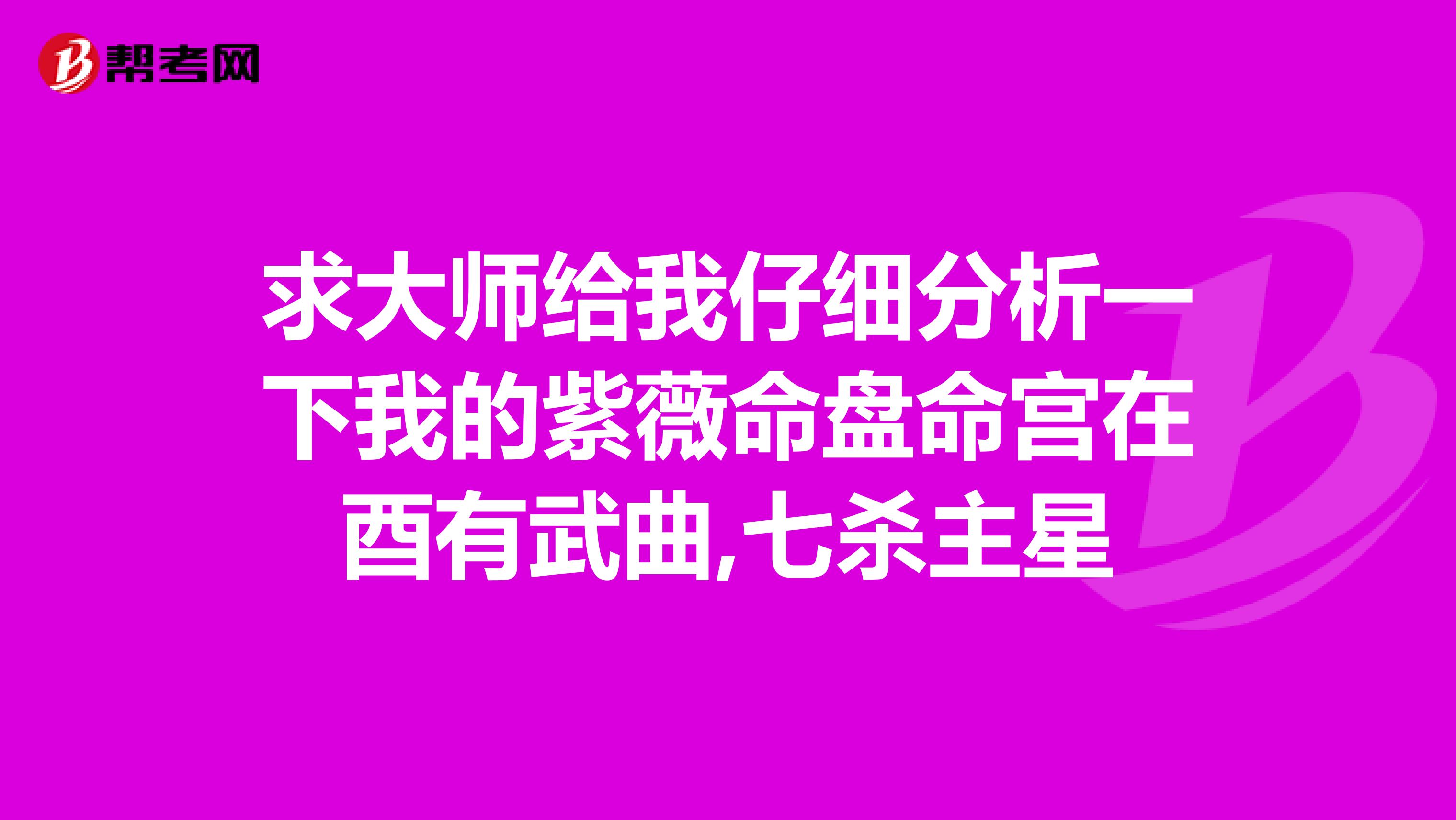 求大师给我仔细分析一下我的紫薇命盘命宫在酉有武曲,七杀主星
