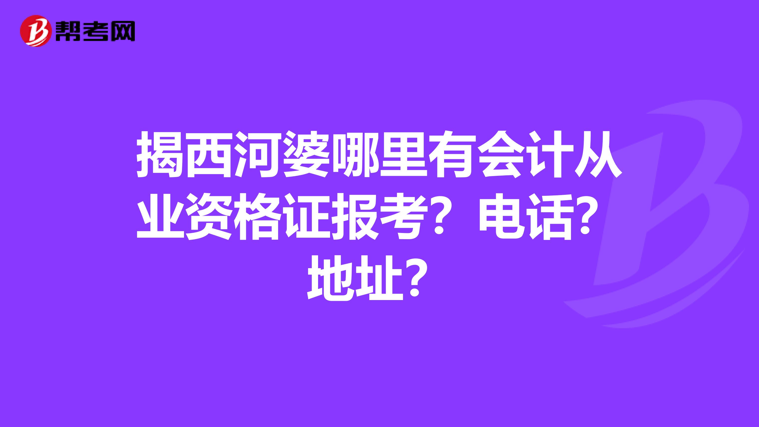 揭西河婆哪里有会计从业资格证报考?电话?地址?