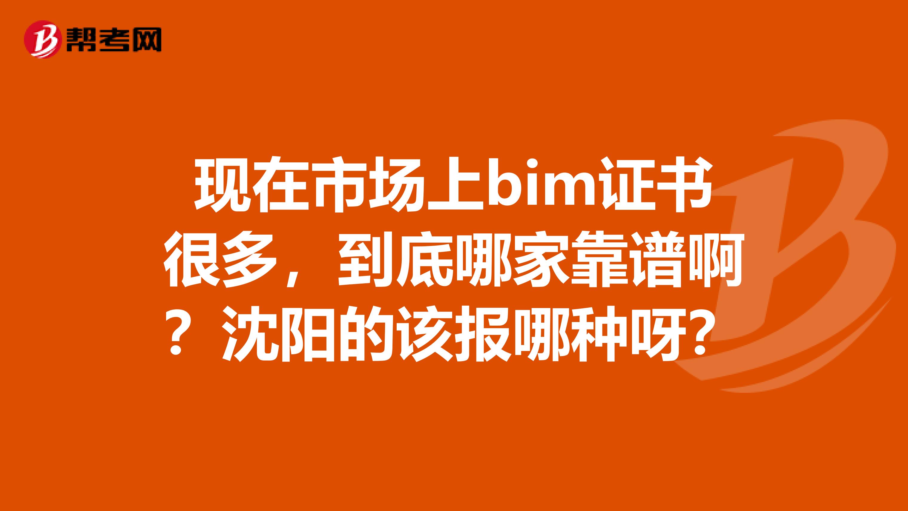 现在市场上bim证书很多，到底哪家靠谱啊？沈阳的该报哪种呀？