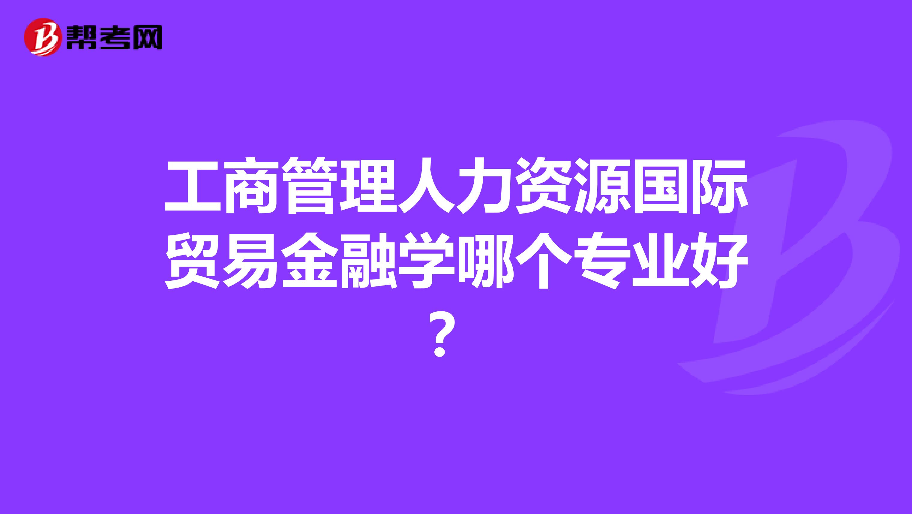 工商管理人力资源国际贸易金融学哪个专业好？