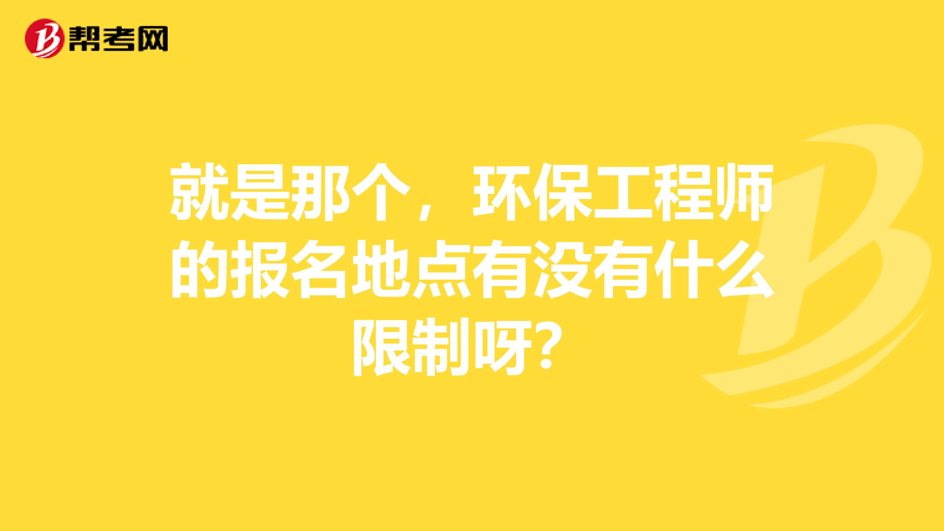 就是那个，环保工程师的报名地点有没有什么限制呀？