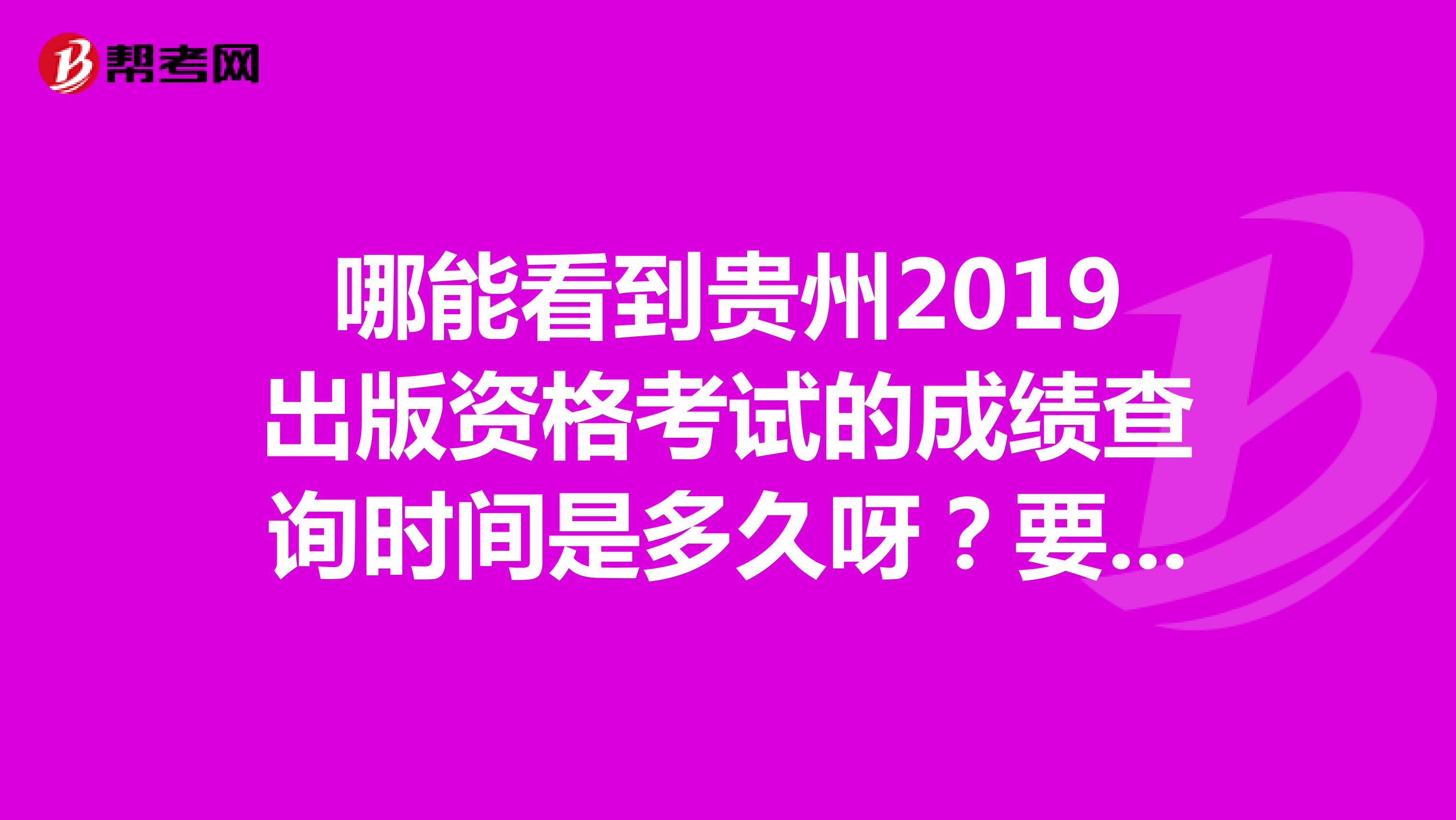 哪能看到貴州2019出版資格考試的成績查詢時間是多久呀？要在哪里能查？