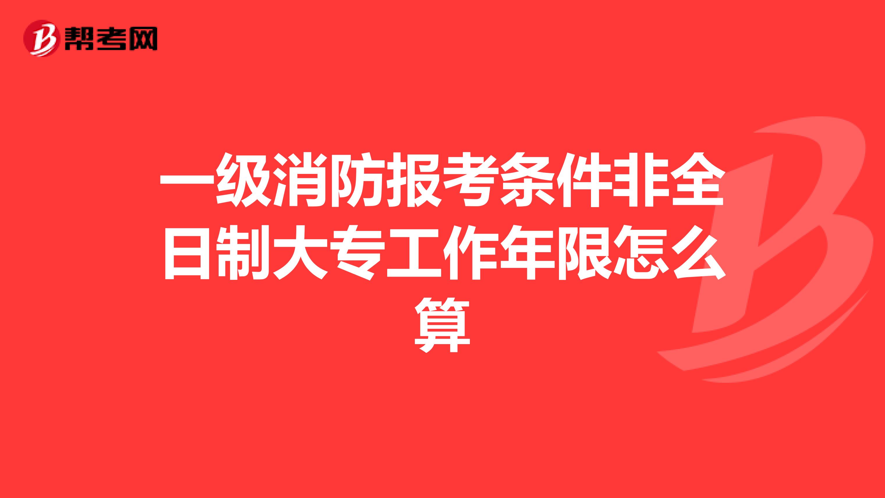 一级消防报考条件非全日制大专工作年限怎么算
