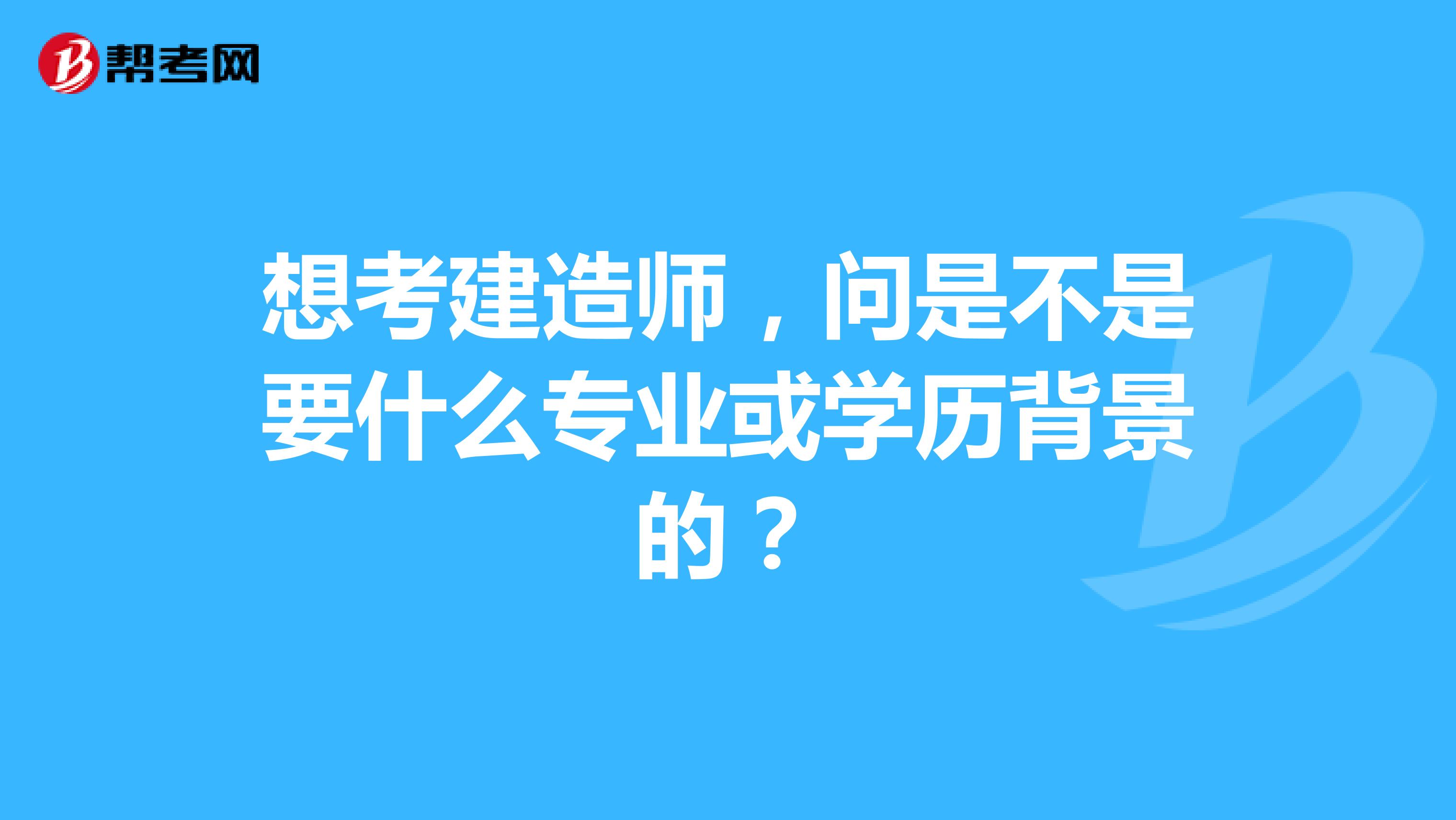 想考建造师，问是不是要什么专业或学历背景的？