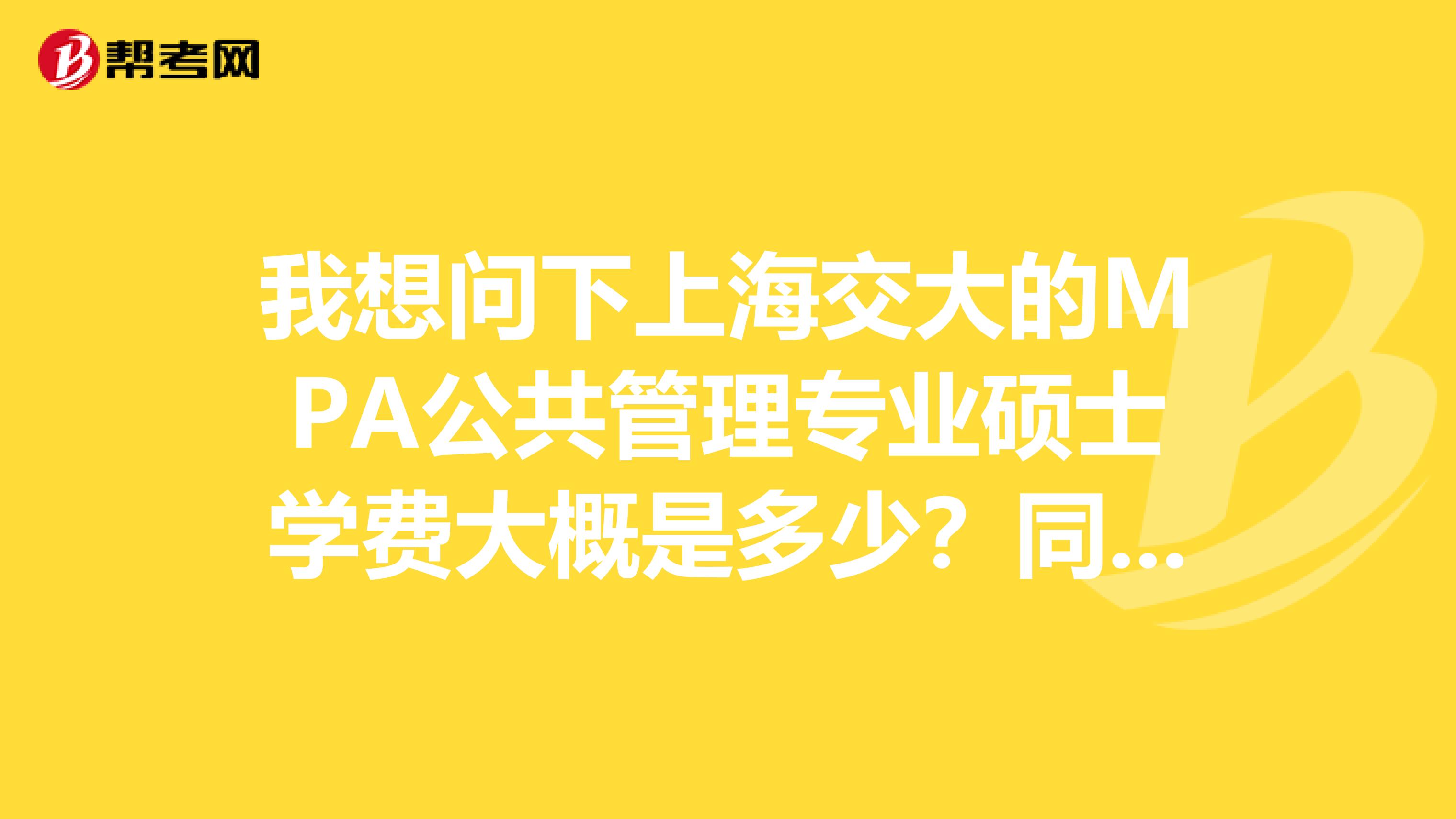 我想問下上海交大的MPA公共管理專業(yè)碩士學(xué)費(fèi)大概是多少？同濟(jì)呢？這兩所學(xué)校的這個(gè)專業(yè)哪個(gè)更好點(diǎn)