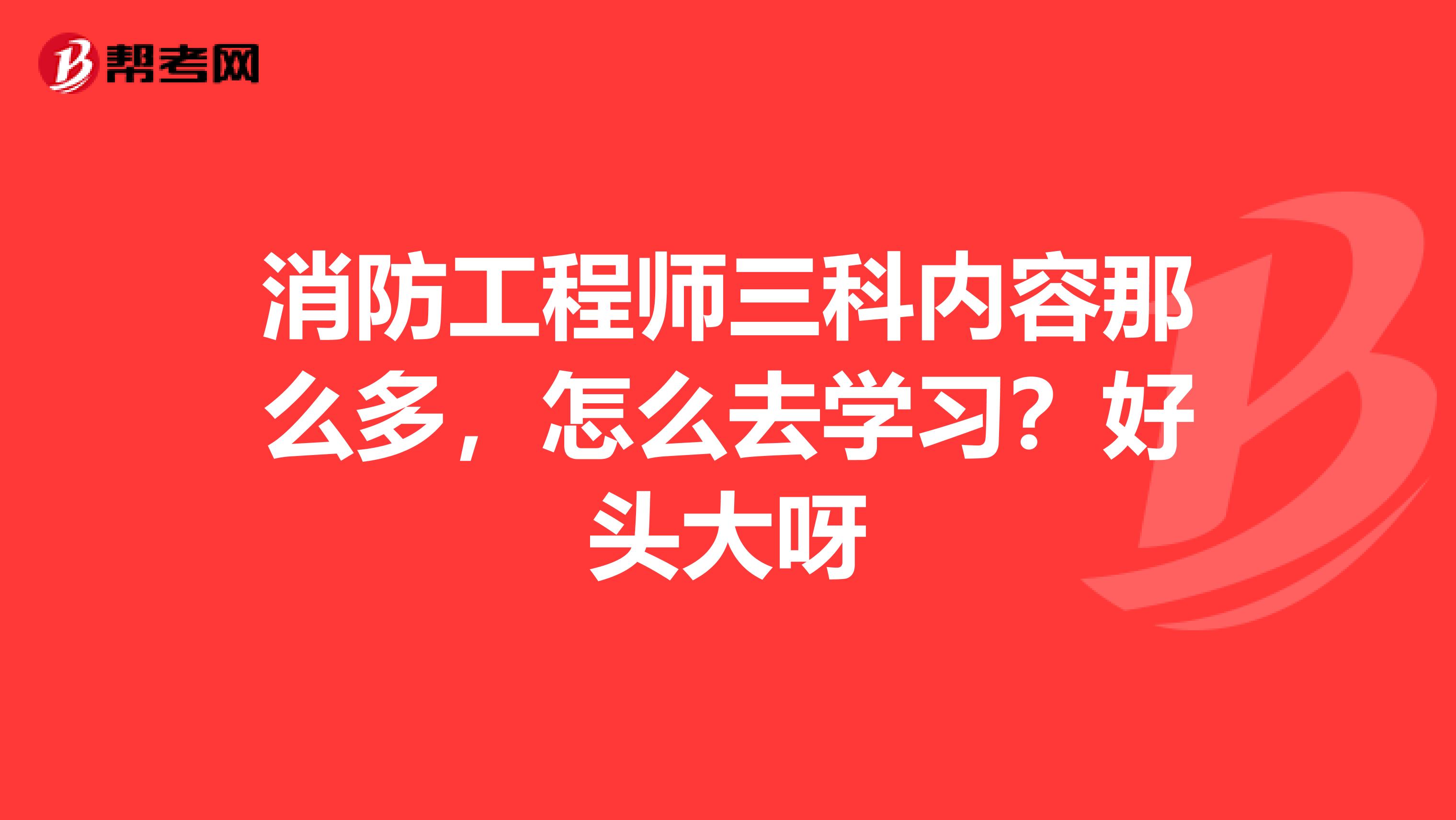 消防工程师三科内容那么多，怎么去学习？好头大呀