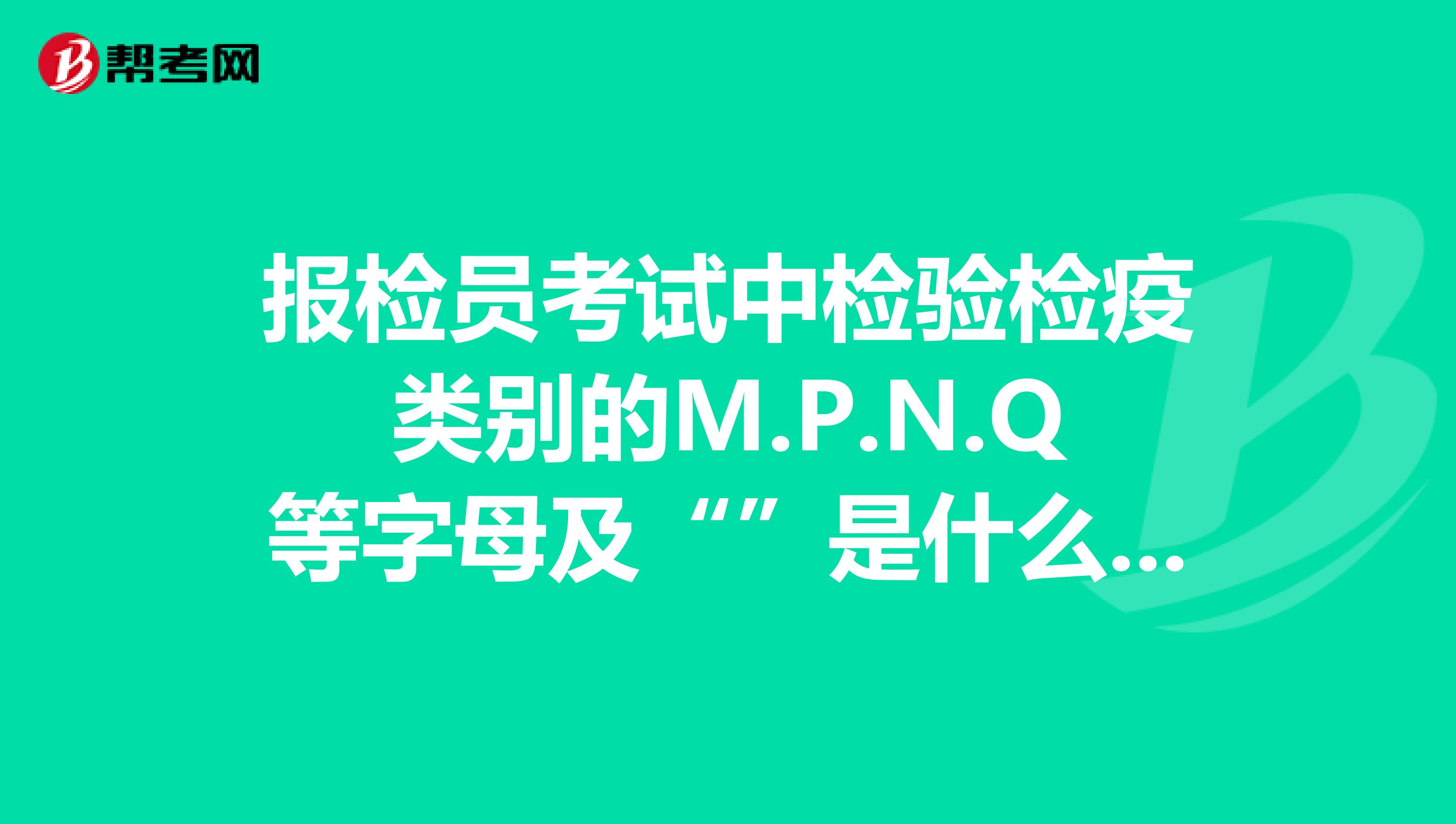 报检员考试中检验检疫类别的M.P.N.Q等字母及“”是什么意思