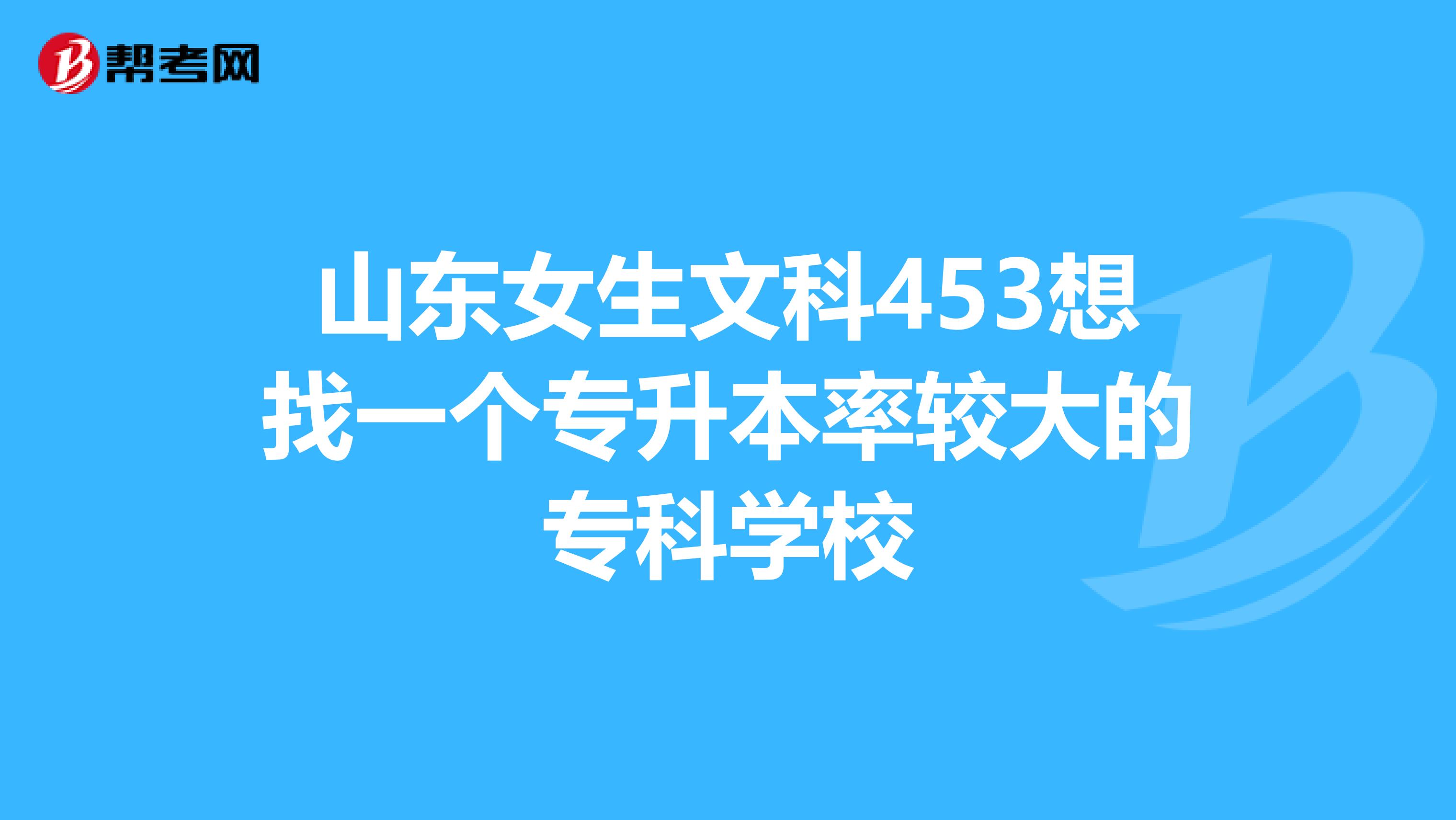 山東女生文科453想找一個專升本率較大的專科學校