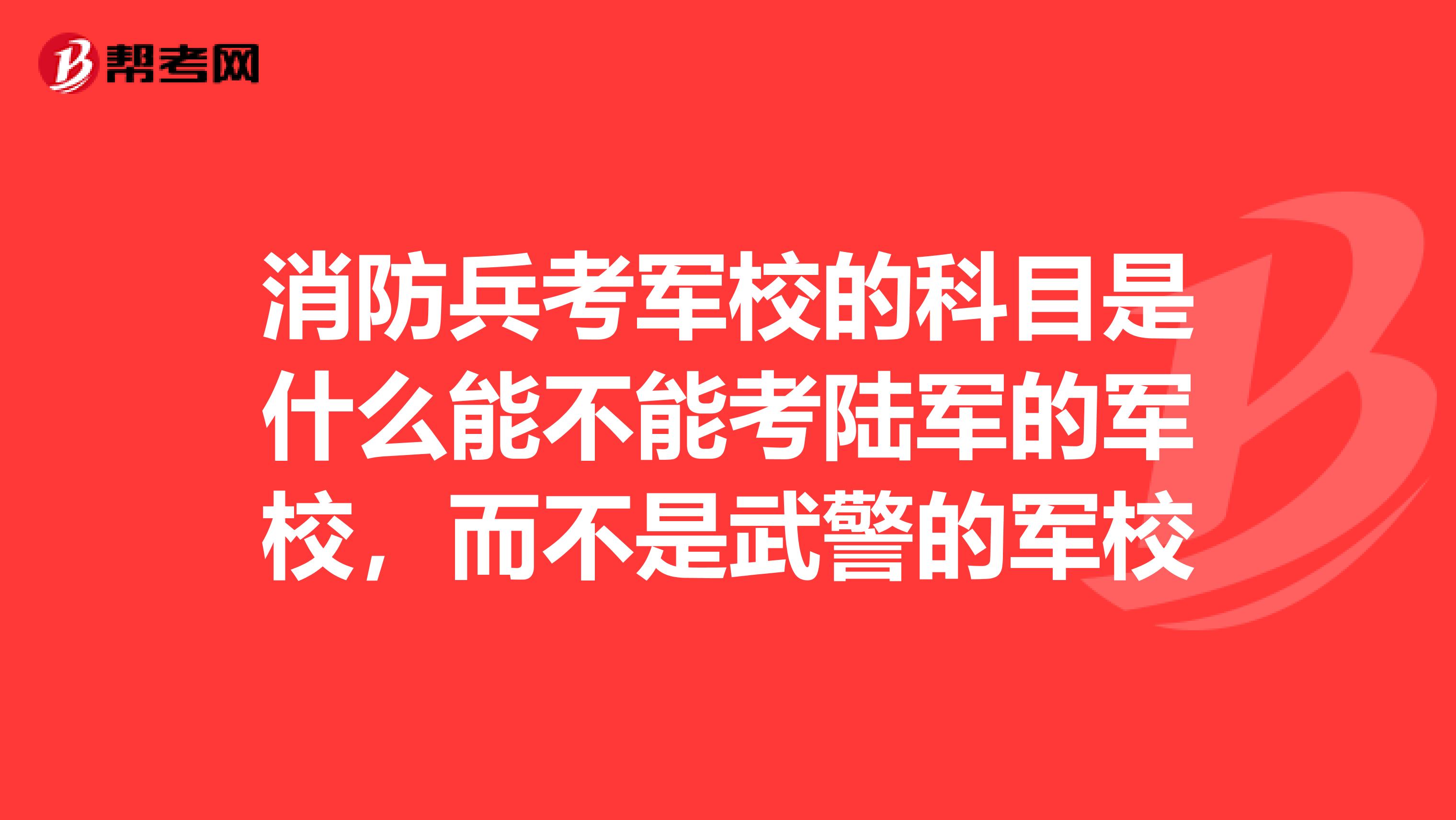 消防兵考军校的科目是什么能不能考陆军的军校，而不是武警的军校