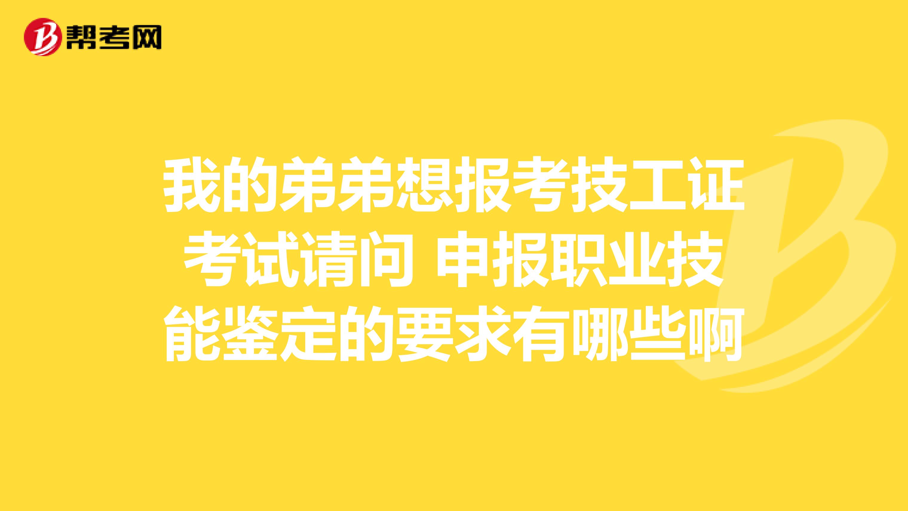 我的弟弟想报考技工证考试请问 申报职业技能鉴定的要求有哪些啊
