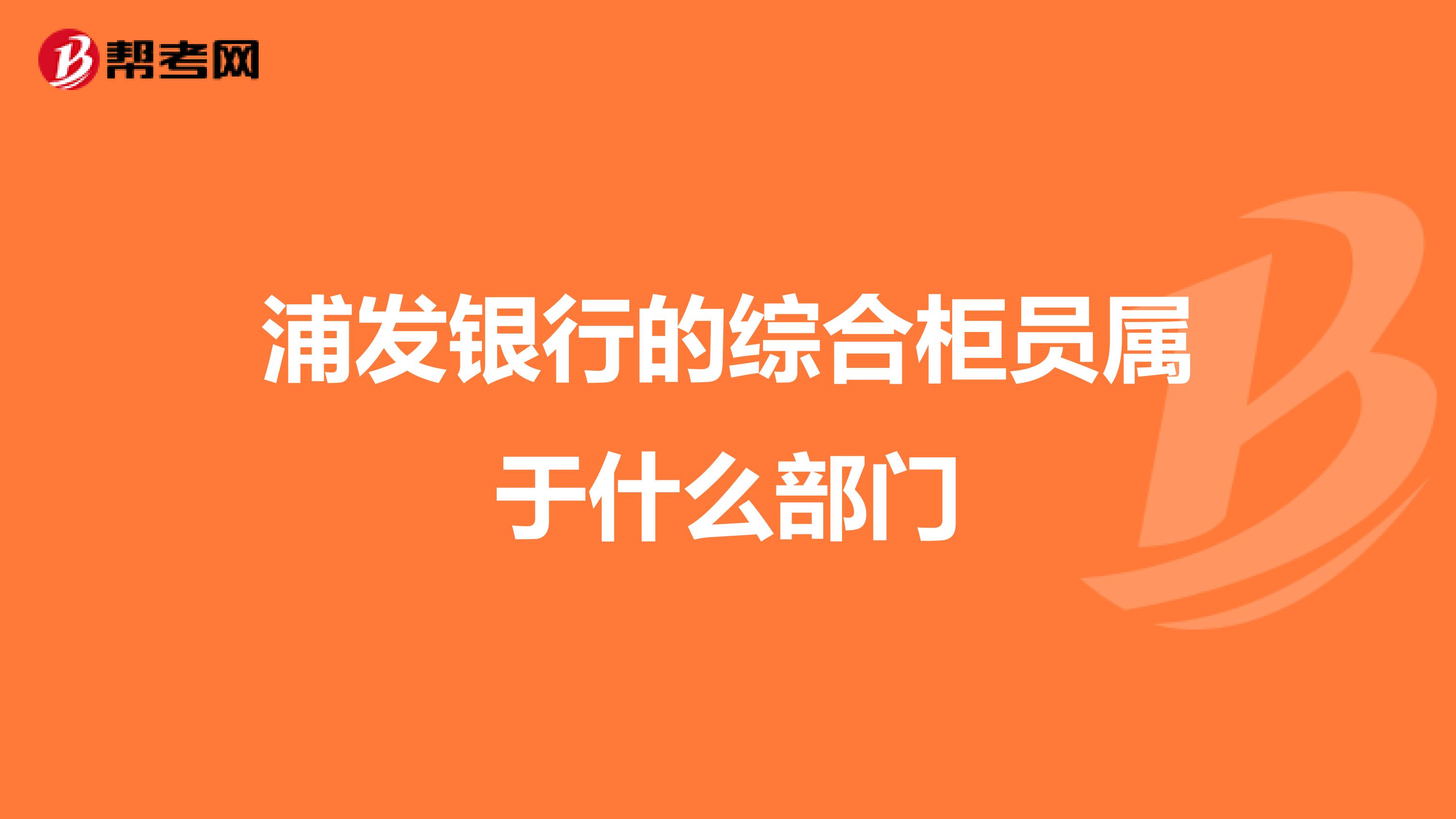 浦发银行的综合柜员属于什么部门