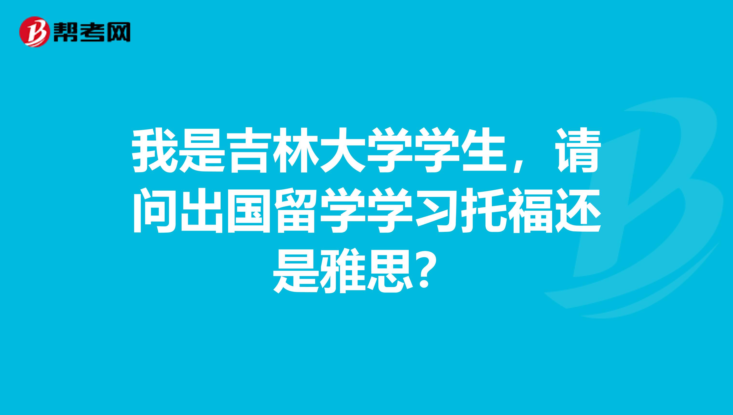 我是吉林大学学生,请问出国留学学习托福还是雅思?