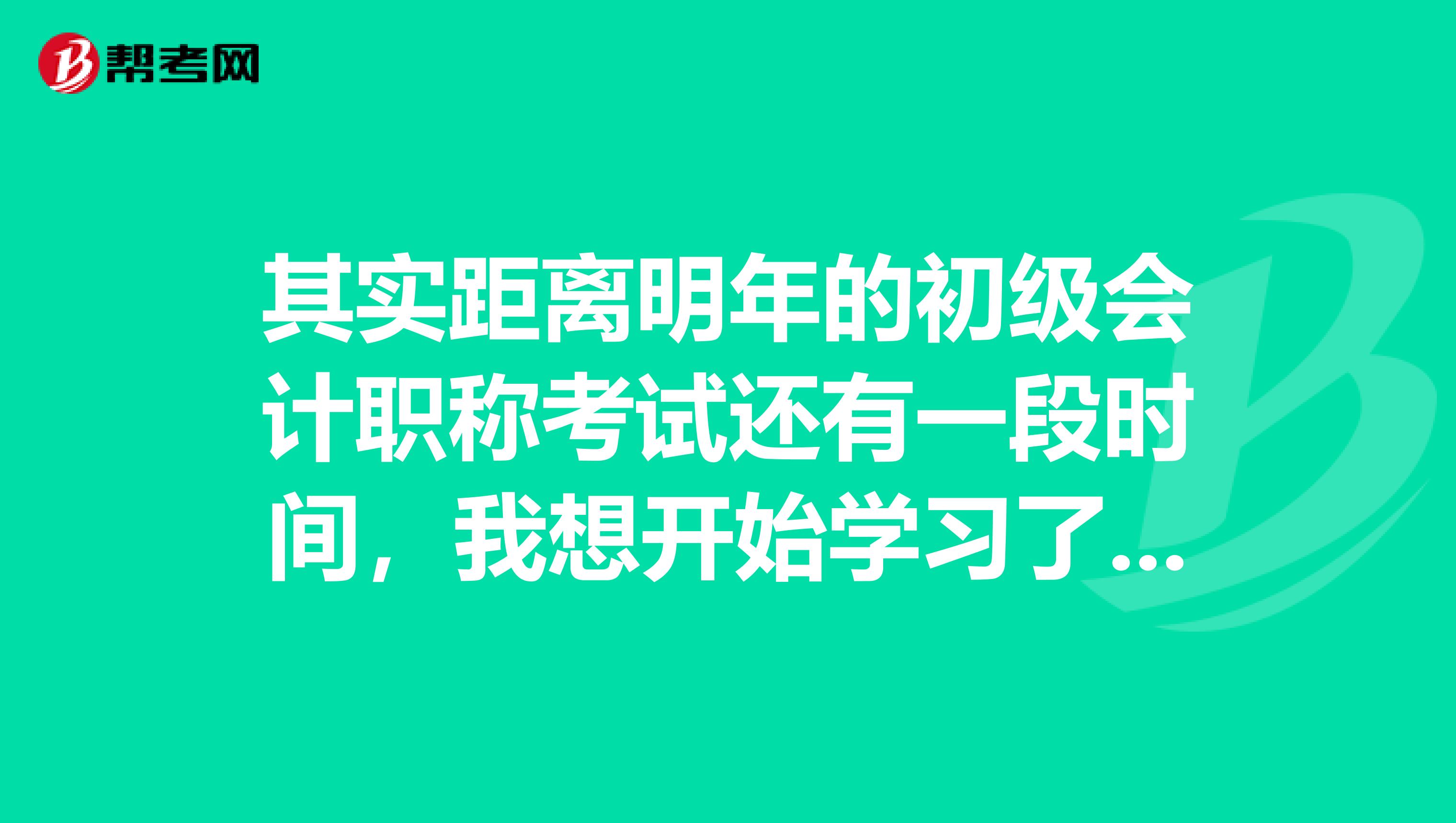 其实距离明年的初级会计职称考试还有一段时间，我想开始学习了，有什么备考的方法吗？