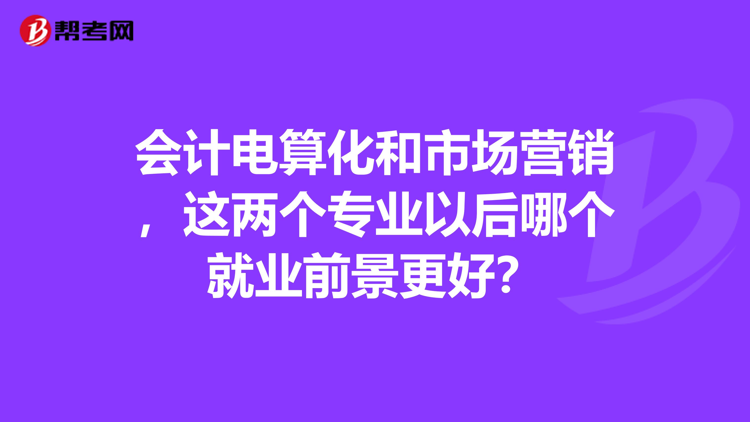 会计电算化和市场营销，这两个专业以后哪个就业前景更好？