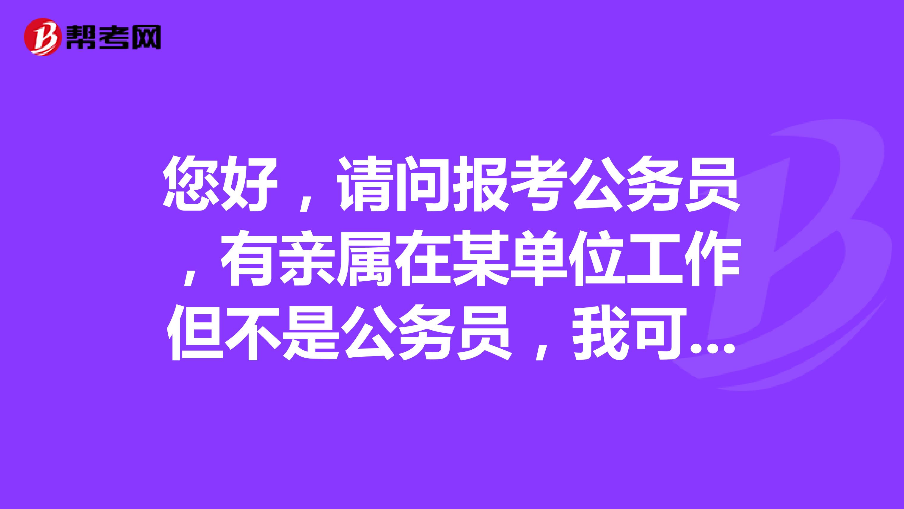 您好,请问报考公务员,有亲属在某单位工作但不是公务员,我可以报考其所在单位吗?