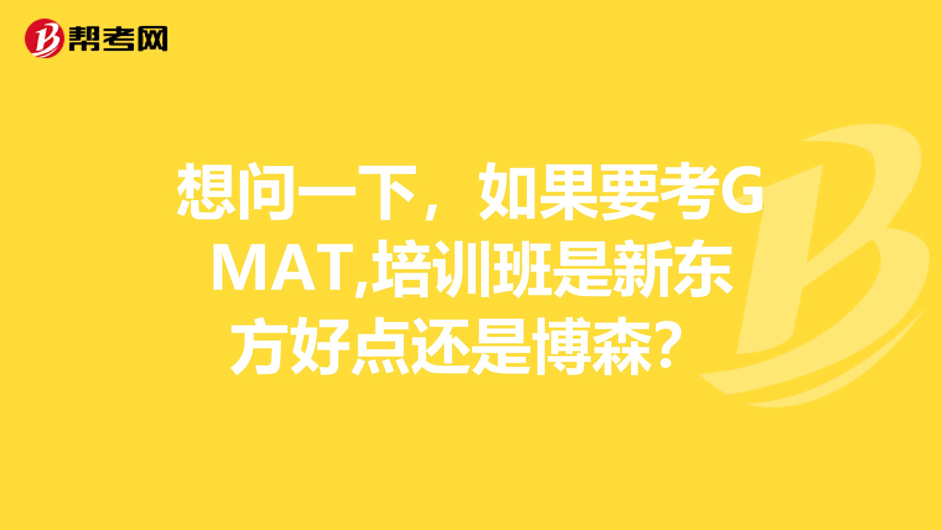 想问一下，如果要考GMAT,培训班是新东方好点还是博森？