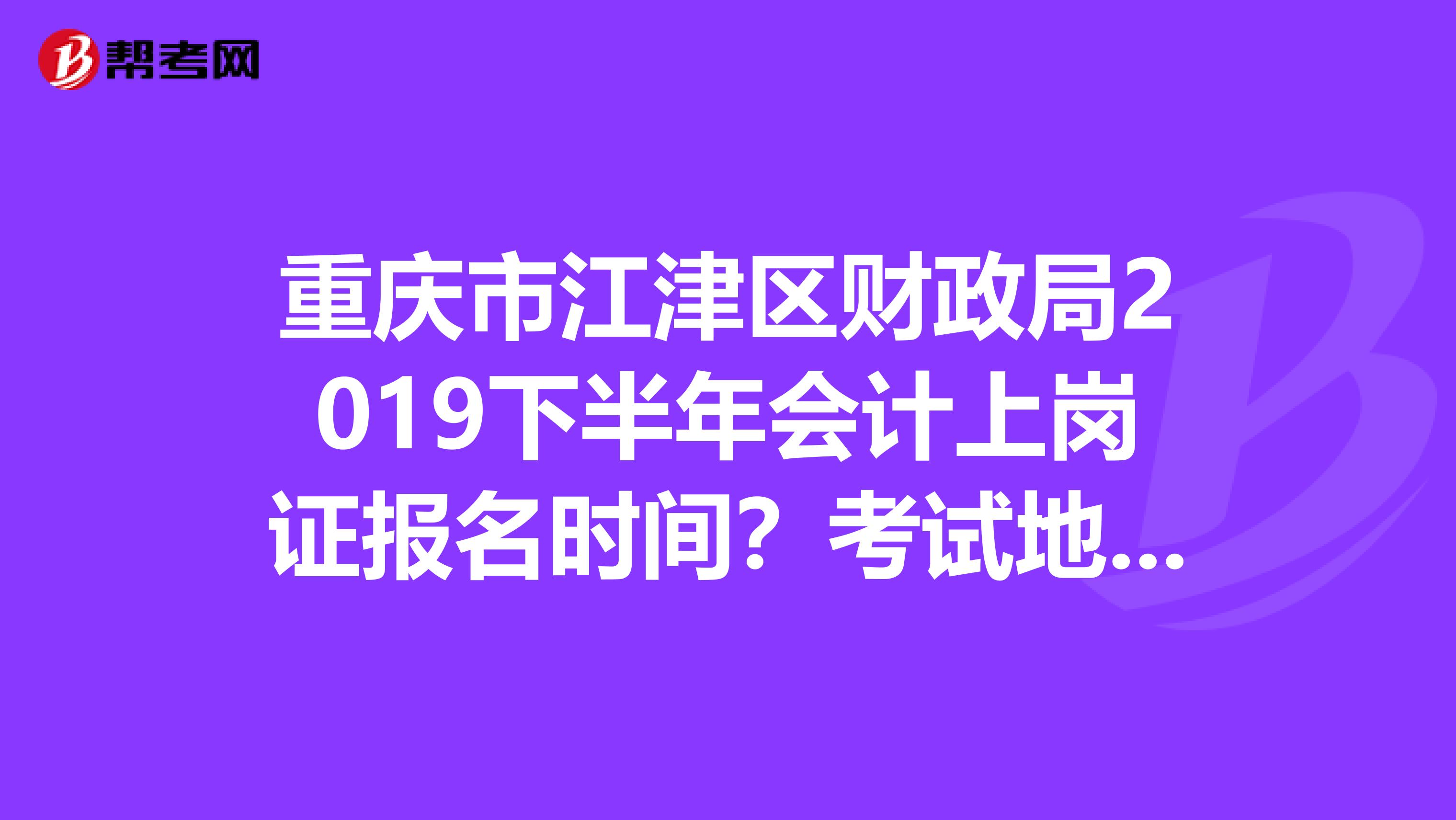 重庆市江津区财政局2019下半年会计上岗证报名时间?考试地点在哪点啊...求解