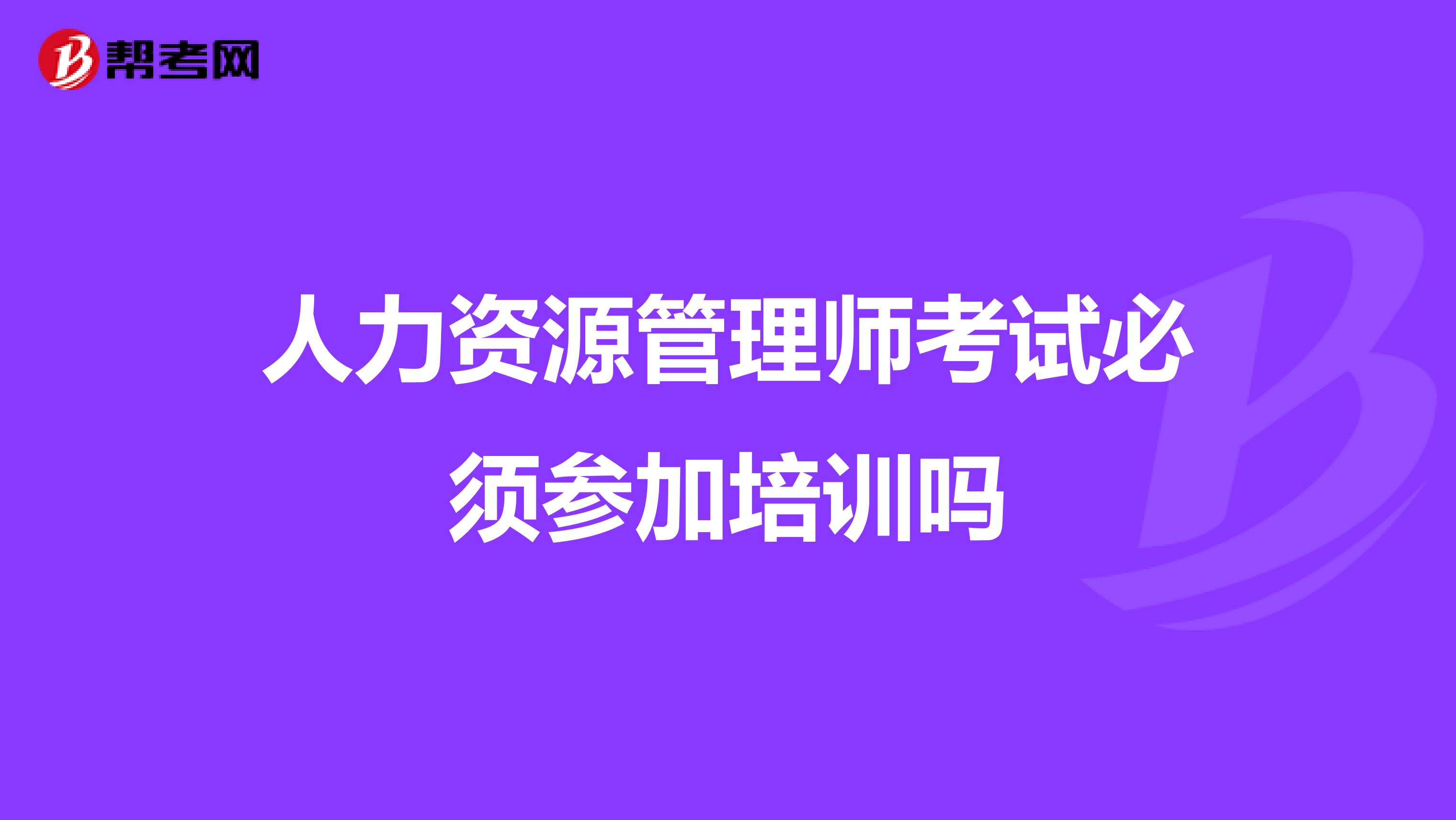 人力資源管理師考試必須參加培訓(xùn)嗎