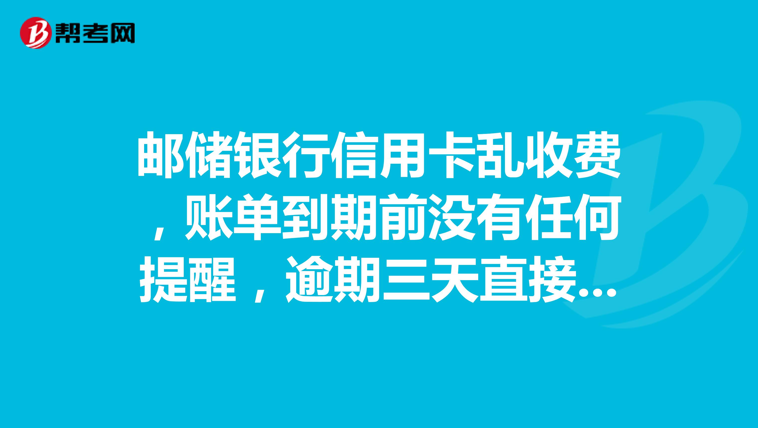 邮储银行信用卡乱收费,账单到期前没有任何提醒,逾期三天直接送人行征信,还乱收费,该怎样投诉他们?