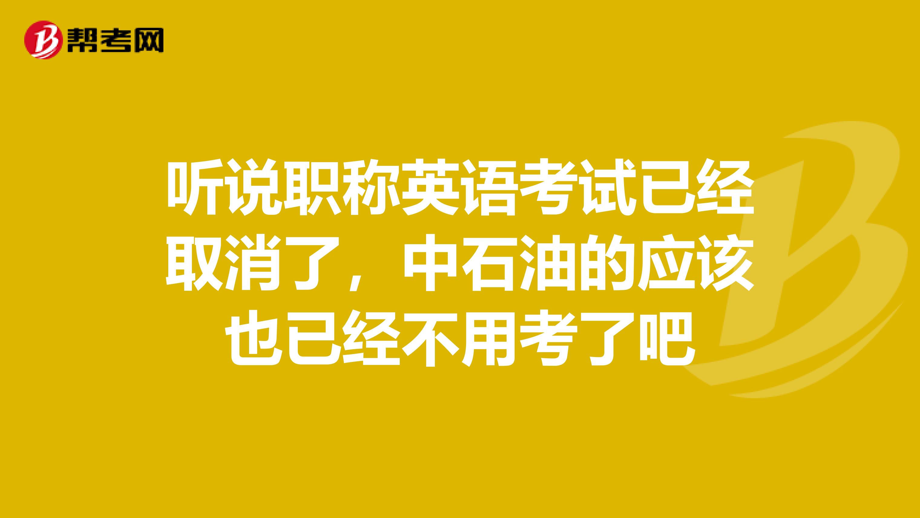 听说职称英语考试已经取消了,中石油的应该也已经不用考了吧
