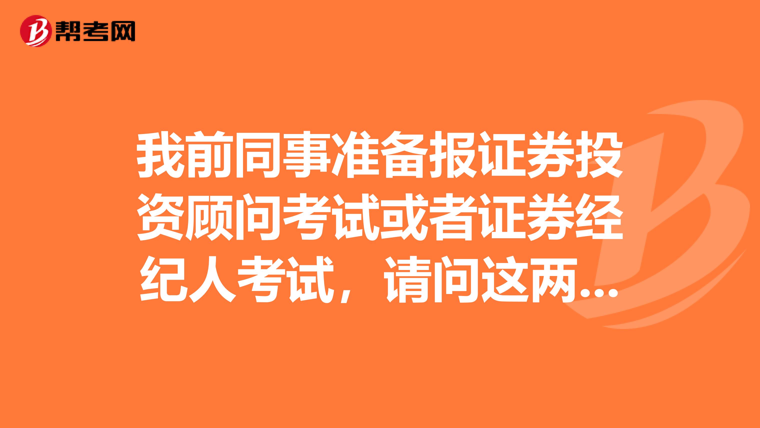 我前同事准备报证券投资顾问考试或者证券经纪人考试,请问这两个考试有什么区别呢?