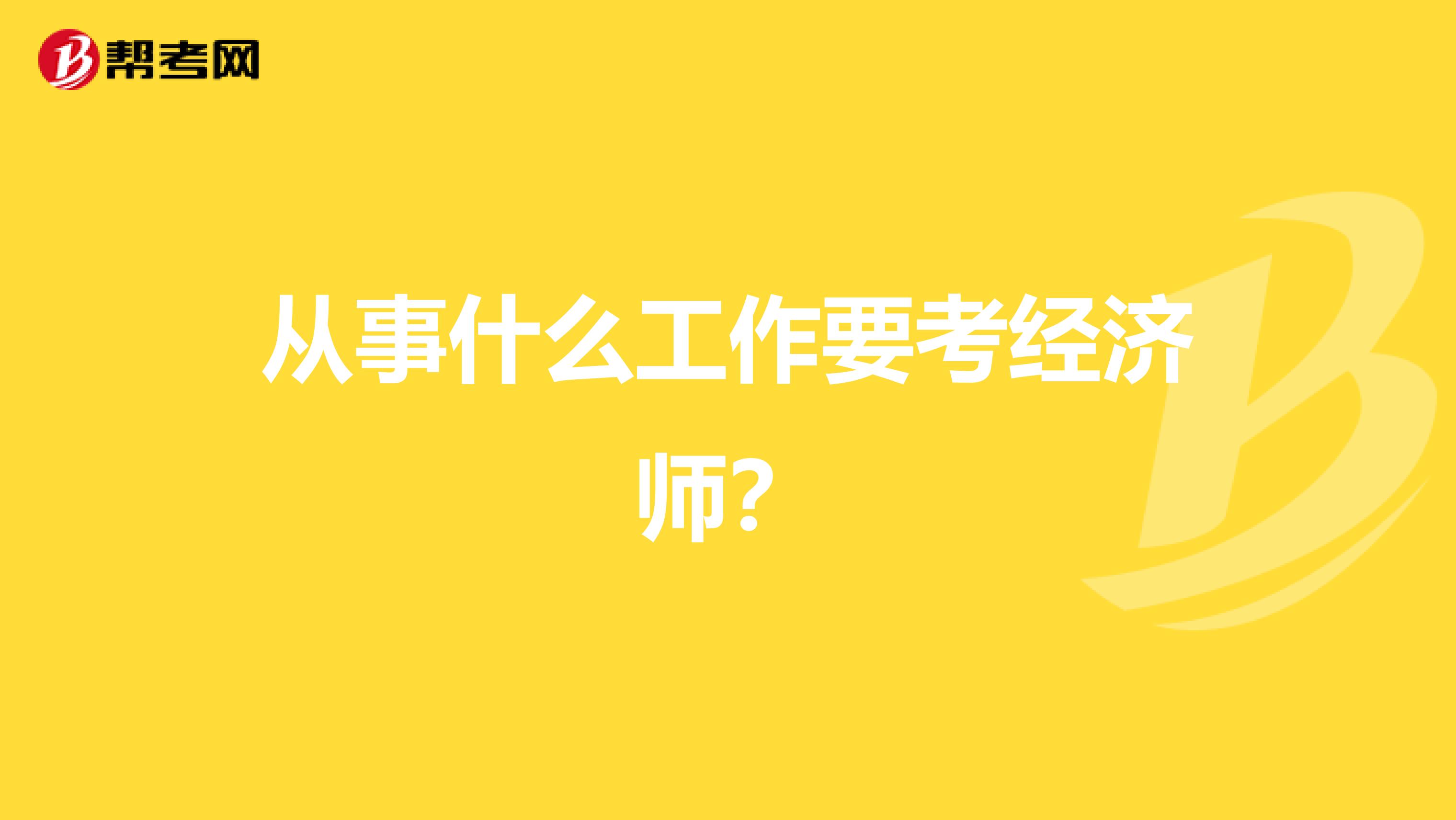 从事什么工作要考经济师?
