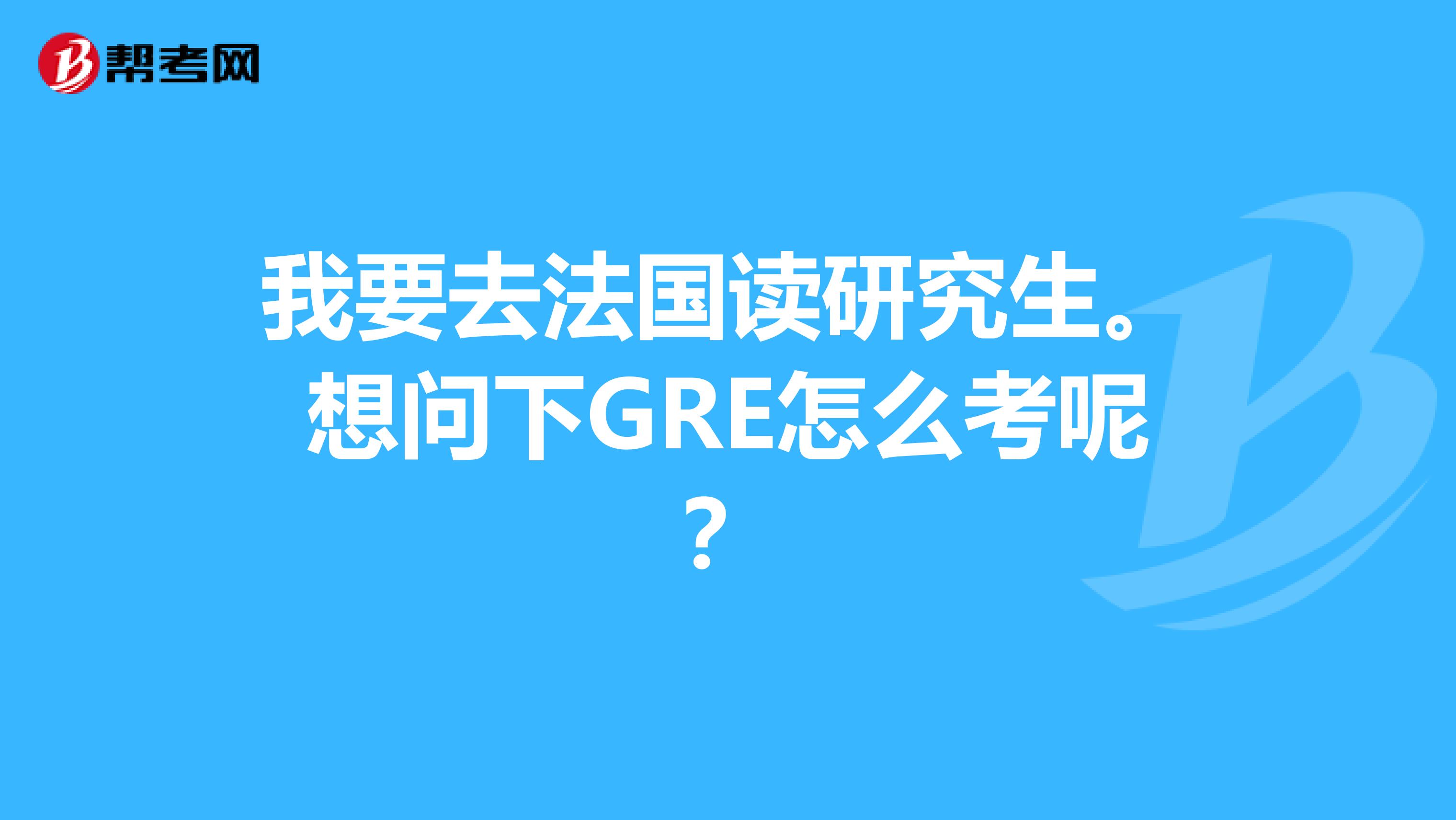 我要去法国读研究生。想问下GRE怎么考呢?