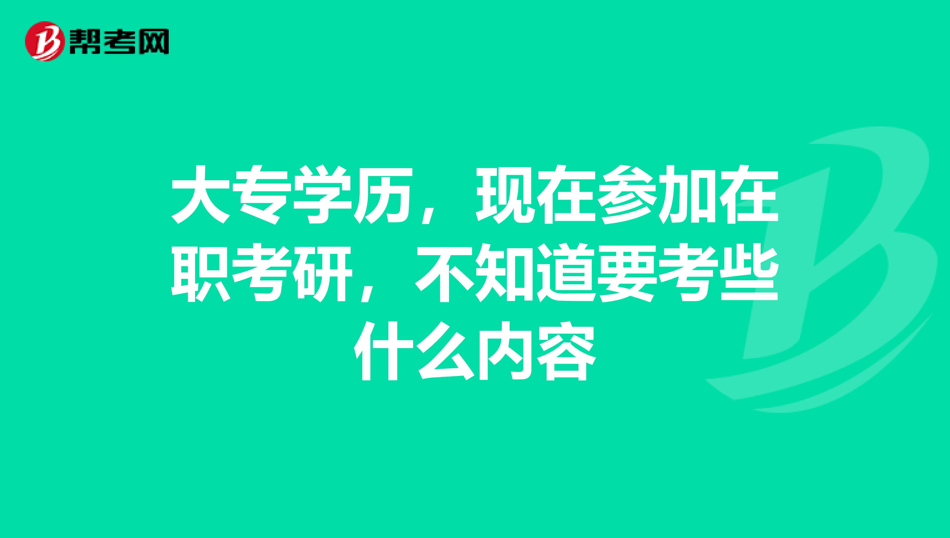 大专学历，现在参加在职考研，不知道要考些什么内容