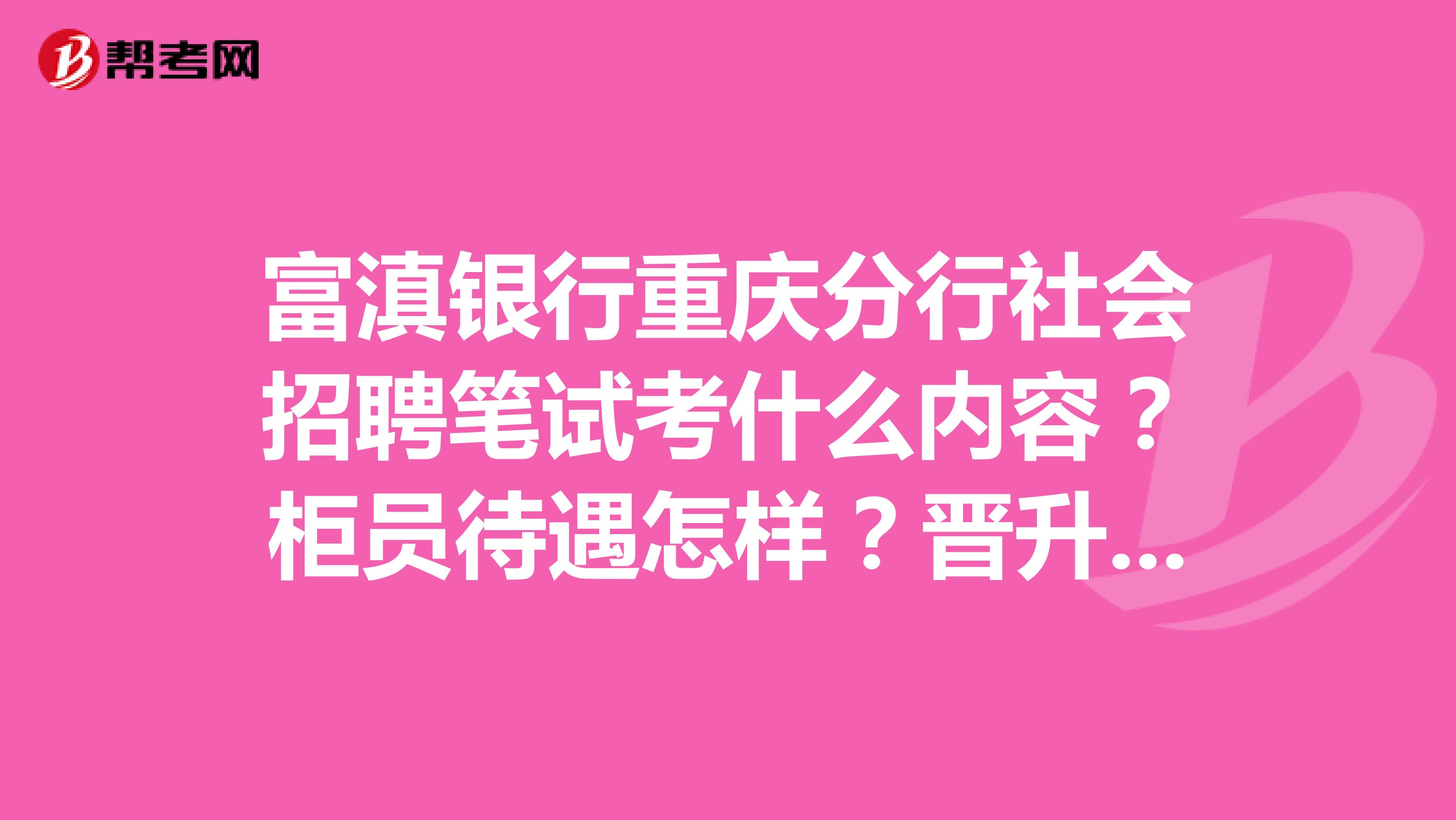 富滇银行重庆分行社会招聘笔试考什么内容？柜员待遇怎样？晋升空间如何麻烦知道的解答一下赛