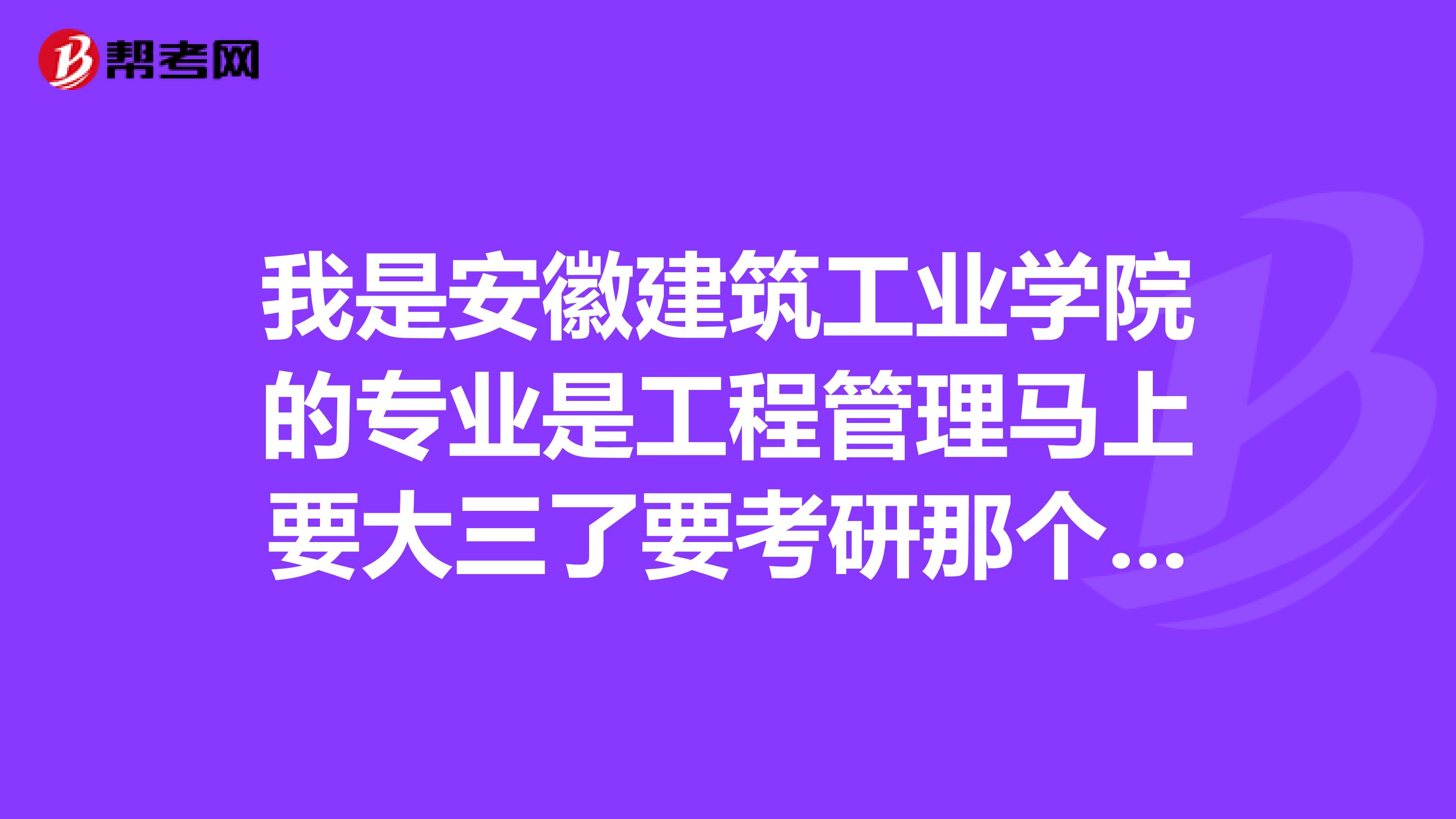 我是安徽建筑工業(yè)學(xué)院的專業(yè)是工程管理馬上要大三了要考研那個(gè)可以考慮的學(xué)校有哪些呢